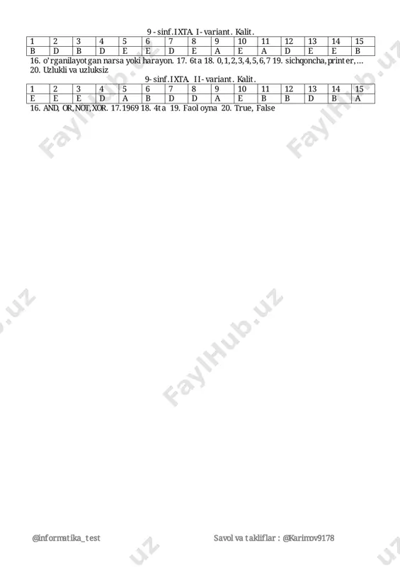 5 e e e d a b d d a e b b d b a 16.and,or,not,xor.17.196918.4ta19.faoloyna20.true,false @informatika_test savolvatakliflar:@karimov9178 informatikavaxisoblashtexnikasiasoslari 10–sinf 1. tezkorxotiraqurilmasinimalardantashkiltopgan? a)tranzistor b)mikrosxema c)translyator d)registor 2. operatsionsistemanifaollashtiruvchidasturqaysi? a)bootrecord b)bio.com c)dos.com d)command.com 3. magnitdisksirtiqaysimoddadaniborat? a)temirikkioksidi b)kremniysulfat c)kumushoksidi d)bariynitrat 4. .batkengaytmasiqandayfaylnibidiradi? a)basicdatuzilganfayl b)eskifayl c)buzuqfayl d)buyruqlarniòzichigaolganfayl 5. “interfeys”sòziningmànosinima? a)òzarobòlanish b)xalqaroxamkorlik c)tashqiqurilma d)dunyomàlumotlariombori 6. 720kbtlidiskka“informatikafani”junlasininechamartayozishmumkin? a)22340 b)30105 c)46080 d)50023 7. keraklishriftnitanlashuchunworddaqaysimenyugakiramiz? a)fayl b)pravka c)format d)servis 8. jadvaldagimàlumotlargakòraworddauningdiogrammasinixosilqilishuchunqaysi paneldan foydalaniladi? a)standart b)vid c)servis d)sozdat 9. jadvalkòrinishidagimiqdorlarbilanishlovchibeysikburug̀iqaysi? a)mid b)rnd c)dim d)cnx 10.quyidagilarniqaysibiritòg̀ri? a)10bod=80bit/sek b)10bod=100bayt/sek c)10bod=10bayt/min d)10bod=600 bayt/sek 11.alihidaqismgajoylashganmikrosxemalarnimadebataladi? a)stek b)plata c)shina d)chip 12.teskarialoqaikkixilbòladi? a)tòg̀rivanotòg̀ri b)chapvaòng c)manfiyvamusbat d)quyivayuqori 13.màlumotlarnixotiragakiritish–chiqarishdasturiqaysi? a)bootrecord b)bio.com c)bios d)dos.com 14. matematikvaiqtisodiymodellarqaysimodeltarkibigakiradi? a)abstrakt b)fizik c)biologik d)konstruktiv 15. axborotniifodalovchivositalarmajmuinimadebataladi? a)mà1umotlarmodeli b)texnikkòrsatma c)axborottexnologiyasi d)màlumotlar ombori 16. sistemadabordrayverlarniòzgartirishuchunqaysifayldanfoydalanamiz? a)ibmbio.com b)config.sys c)drv.com d)format.con 17. elektronmodelqaysimodellarguruhjigakiradi? a)fizik b)abstrakt c)iqtisodiy-matematik d)kibernetik 18. obyektlattizi