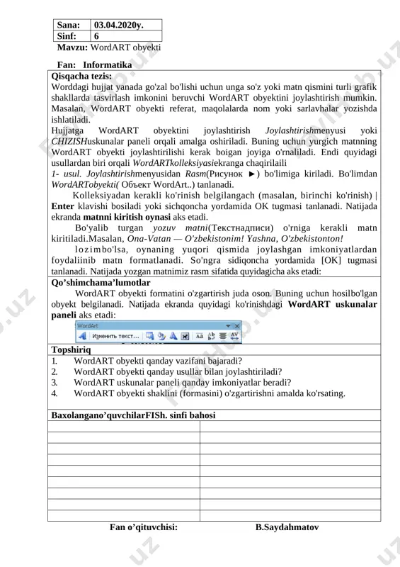 motlar wordart obyekti formatini o'zgartirish juda oson. buning uchun hosilbo'lgan obyekt belgilanadi. natijada ekranda quyidagi ko'rinishdagi wordart uskunalar paneli aks etadi: [image: ] topshiriq 1. wordart obyekti qanday vazifani bajaradi? 2. wordart obyekti qanday usullar bilan joylashtiriladi? 3. wordart uskunalar paneli qanday imkoniyatlar beradi? 4. wordart obyekti shaklini (formasini) o'zgartirishni amalda ko'rsating. baxolangano’quvchilarfish. sinfi bahosi fan o’qituvchisi: b.saydahmatov sana: 11.04.2020y. sinf: 6 mavzu: wordda formulalar yozish fan: informatika qisqacha tezis: turli ifoda va formulalarni yozish uchun word dasturining formulalar muharrirideb ataluvchi imkoniyatidan foydalaniladi. avval yurgich formula yozilishi kerak bo'lgan joyga joylashtiriladi. so'ng formulalar muharriri quyidagi ketma-ketlikda ishga tushiriladi: 1. joylashtirishmenyusidan obyekt( ob'ekt,.,) bo'limi tanlanadi. 2. ochilgan obyektni joylashtirish(vstavkaob'ekta)oynasidan microsoft tenglamalari (microsoft equation 3.0) bo'limi tanlanadi. natijada yurgich turgan joyda formula yozish lavhasi va formulaga amal belgilar-ni tanlash imkonini beruvchi quyidagi formula oynasi aks etadi. formulalar muharririning imkoniyatlari juda keng. u 19 ta bo'limdan iborat bo'lib, har bir bo'lim ma'lum bir …
