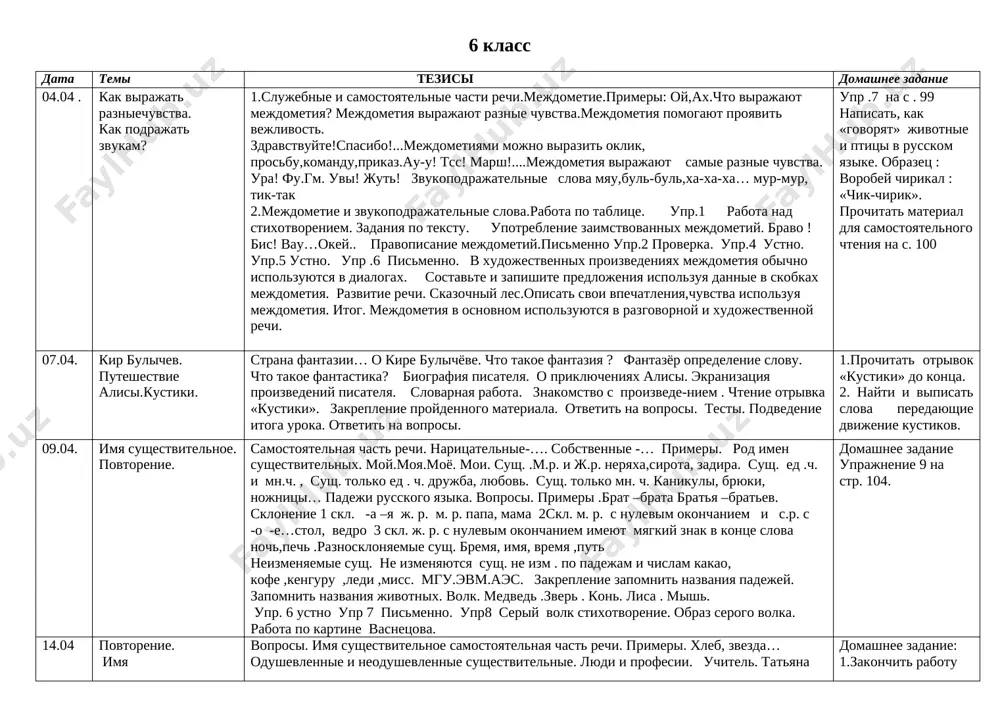 pod slovom «rodina»? kogda nasha strana stala nezavisimoy? zakreplenie: vipolneniya uprajneniy. upr. 7 str. 115 viuchit stixotvorenie rodini sadi. 6 23,04 russkiy yazik moya rodina - uzbekistan proverka domashnego zadaniya. prochtenie teksta simvoli rodini. respublika uzbekistan imeet svoi simvoli – gerb, flag, konstitutsiyu, denejnuyu edinitsu. posmotret kartinki i sostavit predlojeniya. upr.5. sostavit klaster «moya rodina» 7 29,04 russkiy yazik moya rodina - uzbekistan proverka domashnego zadaniya. ob'yasnenie novogo materiala. uchitelnitsa rasskajet o prazdnikax strani. prochtenie teksta prazdniki. otvechat na voprosi gde? prochtenie stixotvoreniya rodina. upr.5 str.119 8 30,04 russkiy yazik moya rodina - uzbekistan 6 klass data temi tezisi domashnee zadanie 04.04 . kak virajat razniechuvstva. kak podrajat zvukam? 1.slujebnie i samostoyatelnie chasti rechi.mejdometie.primeri: oy,ax.chto virajayut mejdometiya? mejdometiya virajayut raznie chuvstva.mejdometiya pomogayut proyavit vejlivost. zdravstvuyte!spasibo!...mejdometiyami mojno virazit oklik, prosbu,komandu,prikaz.au-u! tss! marsh!....mejdometiya virajayut samie raznie chuvstva. ura! fu.gm. uvi! jut! zvukopodrajatelnie slova myau,bul-bul,xa-xa-xa… mur-mur, tik-tak 2.mejdometie i zvukopodrajatelnie slova.rabota po tablitse. …