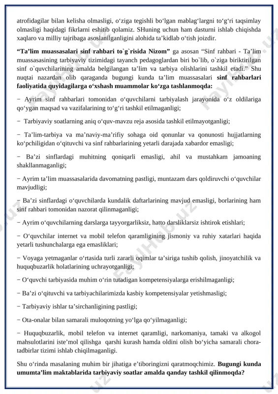 ing pastligi, muntazam dars qoldiruvchi o‘quvchilar mavjudligi; − ba’zi sinflardagi o‘quvchilarda kundalik daftarlarining mavjud emasligi, borlarining ham sinf rahbari tomonidan nazorat qilinmaganligi; − ayrim o‘quvchilarning darslarga tayyorgarliksiz, hatto darsliklarsiz ishtirok etishlari; − o‘quvchilar internet va mobil telefon qaramligining jismoniy va ruhiy xatarlari haqida yetarli tushunchalarga ega emasliklari; − voyaga yetmaganlar o‘rtasida turli zararli oqimlar ta’siriga tushib qolish, jinoyatchilik va huquqbuzarlik holatlarining uchrayotganligi; − o‘quvchi tarbiyasida muhim o‘rin tutadigan kompetensiyalarga erishilmaganligi; − ba’zi o‘qituvchi va tarbiyachilarimizda kasbiy kompetensiyalar yetishmasligi; − tarbiyaviy ishlar ta’sirchanligining pastligi; − ota-onalar bilan samarali muloqotning yo‘lga qo‘yilmaganligi; − huquqbuzarlik, mobil telefon va internet qaramligi, narkomaniya, tamaki va alkogol mahsulotlarini iste’mol qilishga qarshi kurash hamda oldini olish bo‘yicha samarali chora-tadbirlar tizimi ishlab chiqilmaganligi. shu o‘rinda masalaning muhim bir jihatiga e’tiboringizni qaratmoqchimiz. bugungi kunda umumta’lim maktablarida tarbiyaviy soatlar amalda qanday tashkil qilinmoqda? − bugungi kundagi aksariyat hollarda tarbiyaviy soatlar quruq gaplardan iborat bo‘lib, tarbiyaviy soat mavzularidan chetga chiqib ketiladi; …