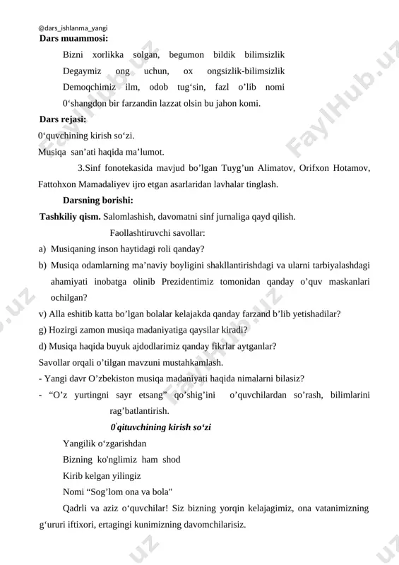 limlarini rag’batlantirish. 0’qituvchining kirish so‘zi yangilik o‘zgarishdan bizning ko'nglimiz ham shod kirib kelgan yilingiz nomi “sog’lom ona va bola" qadrli va aziz o‘quvchilar! siz bizning yorqin kelajagimiz, ona vatanimizning g‘ururi iftixori, ertagingi kunimizning davomchilarisiz. prezidentimizning farmoni bilan 2016-yil “sog’lom ona va bola ” yili deb e’lon qilingan ekan, bu bilan sizning imkoniyatlaringiz yanada kengayadi. maktab dargohlarida sizning kamolotga erishishingizda keng yo‘l ochib beradi. hamma ezguliklar bilim tufaylidir.u tufayli ko‘kka yo‘l topiladi. bu ishda sizning eng yaqin ko‘makdoshingiz, ilm olishingizda yo‘l boshchi, bunyodkorlik ishlarida, aql idrokning rivoj topishida beminnat yordamchi do‘st, ilmu donishning asosi musiqa ham yordam beradi. qani, musiqa biz uchun nima? oddiy buyum yoki ... keling shu savollarga javob topaylikchi? ey o‘quvchi: kishi uchun musiqadan azizroq va yoqimliroq suhbatdosh yo‘qdir. musiqa balog‘atga, latofatga, tengi yo‘q munofiqlardan holi hamroxdir. yolg‘izlikda va g‘amli ayyomlarda munis ulfatdir. unda na nifoqdir na gina. u shunday hamdamki so‘zlarida yolg‘on va xato bo‘lmaydi. mana fikrlaringizni …