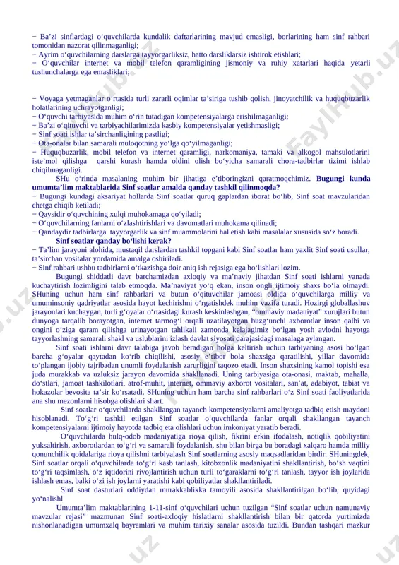 kam jamoaning shakllanmaganligi; − ayrim ta’lim muassasalarida davomatning pastligi, muntazam dars qoldiruvchi o‘quvchilar mavjudligi; − ba’zi sinflardagi o‘quvchilarda kundalik daftarlarining mavjud emasligi, borlarining ham sinf rahbari tomonidan nazorat qilinmaganligi; − ayrim o‘quvchilarning darslarga tayyorgarliksiz, hatto darsliklarsiz ishtirok etishlari; − o‘quvchilar internet va mobil telefon qaramligining jismoniy va ruhiy xatarlari haqida yetarli tushunchalarga ega emasliklari; − voyaga yetmaganlar o‘rtasida turli zararli oqimlar ta’siriga tushib qolish, jinoyatchilik va huquqbuzarlik holatlarining uchrayotganligi; − o‘quvchi tarbiyasida muhim o‘rin tutadigan kompetensiyalarga erishilmaganligi; − ba’zi o‘qituvchi va tarbiyachilarimizda kasbiy kompetensiyalar yetishmasligi; − sinf soati ishlar ta’sirchanligining pastligi; − ota-onalar bilan samarali muloqotning yo‘lga qo‘yilmaganligi; − huquqbuzarlik, mobil telefon va internet qaramligi, narkomaniya, tamaki va alkogol mahsulotlarini iste’mol qilishga qarshi kurash hamda oldini olish bo‘yicha samarali chora-tadbirlar tizimi ishlab chiqilmaganligi. shu o‘rinda masalaning muhim bir jihatiga e’tiboringizni qaratmoqchimiz. bugungi kunda umumta’lim maktablarida sinf soatlar amalda qanday tashkil qilinmoqda? − bugungi kundagi aksariyat hollarda sinf soatlar quruq gaplardan …