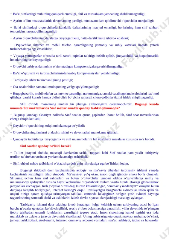 tazam dars qoldiruvchi o‘quvchilar mavjudligi; − ba’zi sinflardagi o‘quvchilarda kundalik daftarlarining mavjud emasligi, borlarining ham sinf rahbari tomonidan nazorat qilinmaganligi; − ayrim o‘quvchilarning darslarga tayyorgarliksiz, hatto darsliklarsiz ishtirok etishlari; − o‘quvchilar internet va mobil telefon qaramligining jismoniy va ruhiy xatarlari haqida yetarli tushunchalarga ega emasliklari; − voyaga yetmaganlar o‘rtasida turli zararli oqimlar ta’siriga tushib qolish, jinoyatchilik va huquqbuzarlik holatlarining uchrayotganligi; − o‘quvchi tarbiyasida muhim o‘rin tutadigan kompetensiyalarga erishilmaganligi; − ba’zi o‘qituvchi va tarbiyachilarimizda kasbiy kompetensiyalar yetishmasligi; − tarbiyaviy ishlar ta’sirchanligining pastligi; − ota-onalar bilan samarali muloqotning yo‘lga qo‘yilmaganligi; − huquqbuzarlik, mobil telefon va internet qaramligi, narkomaniya, tamaki va alkogol mahsulotlarini iste’mol qilishga qarshi kurash hamda oldini olish bo‘yicha samarali chora-tadbirlar tizimi ishlab chiqilmaganligi. shu o‘rinda masalaning muhim bir jihatiga e’tiboringizni qaratmoqchimiz. bugungi kunda umumta’lim maktablarida sinf soatlar amalda qanday tashkil qilinmoqda? − bugungi kundagi aksariyat hollarda sinf soatlar quruq gaplardan iborat bo‘lib, sinf soat mavzularidan chetga chiqib ketiladi; − qaysidir …