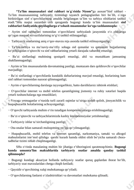 vchilar internet va mobil telefon qaramligining jismoniy va ruhiy xatarlari haqida yetarli tushunchalarga ega emasliklari; − voyaga yetmaganlar o‘rtasida turli zararli oqimlar ta’siriga tushib qolish, jinoyatchilik va huquqbuzarlik holatlarining uchrayotganligi; − o‘quvchi tarbiyasida muhim o‘rin tutadigan kompetensiyalarga erishilmaganligi; − ba’zi o‘qituvchi va tarbiyachilarimizda kasbiy kompetensiyalar yetishmasligi; − tarbiyaviy ishlar ta’sirchanligining pastligi; − ota-onalar bilan samarali muloqotning yo‘lga qo‘yilmaganligi; − huquqbuzarlik, mobil telefon va internet qaramligi, narkomaniya, tamaki va alkogol mahsulotlarini iste’mol qilishga qarshi kurash hamda oldini olish bo‘yicha samarali chora-tadbirlar tizimi ishlab chiqilmaganligi. shu o‘rinda masalaning muhim bir jihatiga e’tiboringizni qaratmoqchimiz. bugungi kunda umumta’lim maktablarida tarbiyaviy soatlar amalda qanday tashkil qilinmoqda? − bugungi kundagi aksariyat hollarda tarbiyaviy soatlar quruq gaplardan iborat bo‘lib, tarbiyaviy soat mavzularidan chetga chiqib ketiladi; − qaysidir o‘quvchining xulqi muhokamaga qo‘yiladi; − o‘quvchilarning fanlarni o‘zlashtirishlari va davomatlari muhokama qilinadi; − qandaydir tadbirlarga tayyorgarlik va sinf muammolarini hal etish kabi masalalar xususida so‘z boradi. tarbiyaviy soatlar qanday bo‘lishi …
