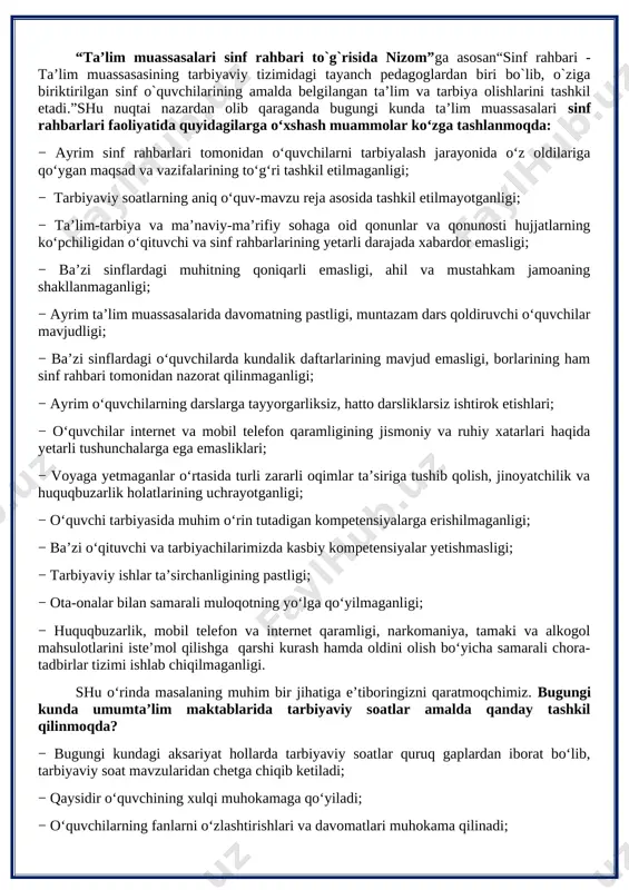 s qoldiruvchi o‘quvchilar mavjudligi; − ba’zi sinflardagi o‘quvchilarda kundalik daftarlarining mavjud emasligi, borlarining ham sinf rahbari tomonidan nazorat qilinmaganligi; − ayrim o‘quvchilarning darslarga tayyorgarliksiz, hatto darsliklarsiz ishtirok etishlari; − o‘quvchilar internet va mobil telefon qaramligining jismoniy va ruhiy xatarlari haqida yetarli tushunchalarga ega emasliklari; − voyaga yetmaganlar o‘rtasida turli zararli oqimlar ta’siriga tushib qolish, jinoyatchilik va huquqbuzarlik holatlarining uchrayotganligi; − o‘quvchi tarbiyasida muhim o‘rin tutadigan kompetensiyalarga erishilmaganligi; − ba’zi o‘qituvchi va tarbiyachilarimizda kasbiy kompetensiyalar yetishmasligi; − tarbiyaviy ishlar ta’sirchanligining pastligi; − ota-onalar bilan samarali muloqotning yo‘lga qo‘yilmaganligi; − huquqbuzarlik, mobil telefon va internet qaramligi, narkomaniya, tamaki va alkogol mahsulotlarini iste’mol qilishga qarshi kurash hamda oldini olish bo‘yicha samarali chora-tadbirlar tizimi ishlab chiqilmaganligi. shu o‘rinda masalaning muhim bir jihatiga e’tiboringizni qaratmoqchimiz. bugungi kunda umumta’lim maktablarida tarbiyaviy soatlar amalda qanday tashkil qilinmoqda? − bugungi kundagi aksariyat hollarda tarbiyaviy soatlar quruq gaplardan iborat bo‘lib, tarbiyaviy soat mavzularidan chetga chiqib ketiladi; − qaysidir o‘quvchining …
