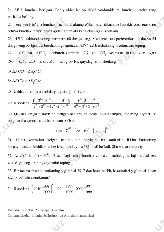 -ket kelgan natural son berilgan. bu sonlardan ikkita kattasining ko‘paytmasidan kichik sonning kvadratini ayirsa 188 hosil bo‘ladi. shu sonlarni toping. 32. abc da 030a  , b uchidagi tashqi burchak   , c uchidagi tashqi burchak esa   ga teng.  ning qiymatini toping. 33. bir nechta musbat sonlarning yig‘indisi 2017 dan katta bo‘lib, kvadratlari yig‘indisi 1 dan kichik bo‘lishi mumkinmi? 34. hisoblang: 2 1997 1997 1997 2010 2011 2009 1999 1999 1999        bahodir kamolov, ne’matjon kamalov matematikadan bilimlar bellashuvi va olimpiada masalalari 35. ikkita omborda 120 tonna kartoshka bor. birinchi ombordagi kartoshkaning 20% i ikkinchi ombordagi kartoshkaning 10 % idan 3 tonna ko‘p. har bir omborda necha tonnadan kartoshka bor? 36. abc uchburchakda ab bc va bd medianasi 4 sm. agar abd ucburchakning perimetri 12 sm bo‘lsa, abc uchburchakning perimetrini toping. 37. ab va cd kesmalar o nuqtada kesishadi. agar …