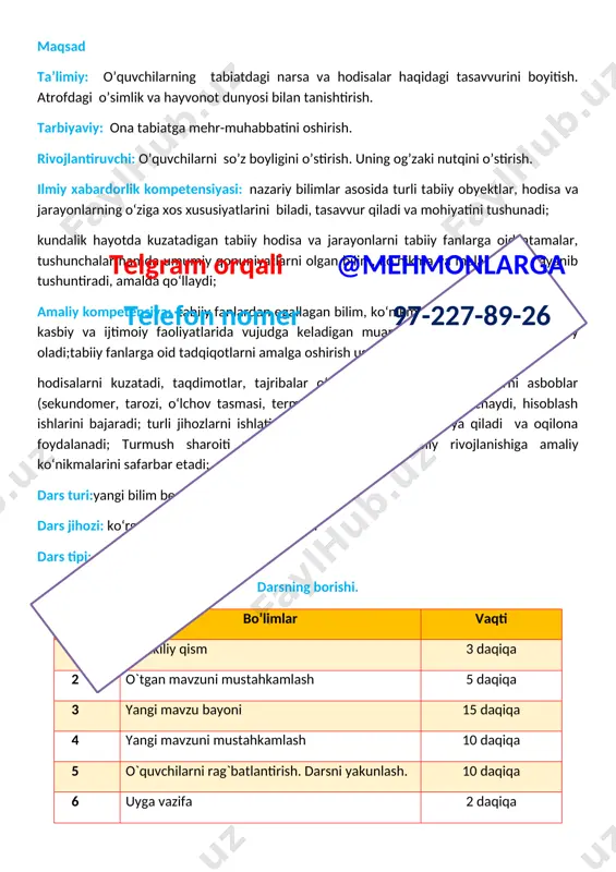 @mehmonlarga telefon nomer 97-227-89-26 [image: ] tabiatni o‘rganishda qaysi sezgi a’zolarimizdan foydalanamiz? [image: ]telgram orqali @mehmonlarga telefon nomer 97-227-89-26 iv .yangi mavzuni mustahkamlash .o’tilgan mavzu yuzasidan o’quvchilarni savollariga javob beriladi ularga tabiat va tabiat hodisalari haqida olayotgan bilimlari va tushunchalari haqida so’ralib bir birlari bilan tasurotlarini o’rtoqlashadilar v. o’quvchilarni rag’batlantirish darsni yakunlash:dars yakunida , darsda faol qatnashgan o’quvchilarni rag’batlantirish , darsni yakunlash . vi . uyga vazifa : sezgi a’zolari haqida ma’lumotlar yig’ish o`ibdo`:______________________________ sana: _____________ mavzu: amaliy mashg‘ulot: jonli va jonsiz tabiat nima? maqsad ta’limiy: o’quvchilarning tabiatdagi narsa va hodisalar haqidagi tasavvurini boyitish. atrofdagi o’simlik va hayvonot dunyosi bilan tanishtirish. tarbiyaviy: ona tabiatga mehr-muhabbatini oshirish. rivojlantiruvchi: o’quvchilarni so’z boyligini o’stirish. uning og’zaki nutqini o’stirish. ilmiy xabardorlik kompetensiyasi: nazariy bilimlar asosida turli tabiiy obyektlar, hodisa va jarayonlarning o‘ziga xos xususiyatlarini biladi, tasavvur qiladi va mohiyatini tushunadi; kundalik hayotda kuzatadigan tabiiy hodisa va jarayonlarni tabiiy fanlarga oid atamalar, tushunchalar hamda umumiy …