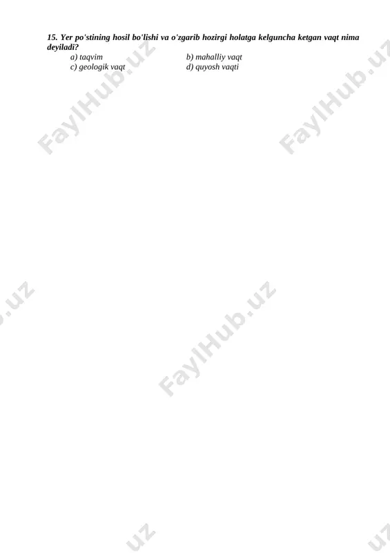 so'g'diyona, xorazm, yunonlar b) yunon, baqtriya, samoniylar c) baqtriya, marg'iyona, xorazm, samoniylar d) ashtarxoniylar, baqtriya, e) sug'diyona, baqtriya, xorazm, marg'iyona 14. uzoq vaqt hisoblab boriladigan sana tizimiga nima deyiladi? a) taqvim b) mahalliy vaqt c) quyosh vaqti d) sana 15. yer po'stining hosil bo'lishi va o'zgarib hozirgi holatga kelguncha ketgan vaqt nima deyiladi? a) taqvim b) mahalliy vaqt c) geologik vaqt d) quyosh vaqti 7 – sinflar uchun “geografiya” fanidan t e s t s a v o l l a r i ii – chorak. i – variant. 1. tuproqlar tarkibi asosan necha qismdan iborat? a) 2 b) 3 c) 4 2. oddiy bo`z tuproqlarda chirindi necha foiz bo`ladi? a) 1,5 – 4,0 % b) 1,5 – 2,5 % c) 2,5 – 4,0 % 3. o`rta osiyo o`lkasida o`simlik turi? a) 9000 ga yaqin b) 10000 ga yaqin c) 8000 ga yaqin 4. tog`li cho`l o`simliklarini belgilang? a) qizil, …