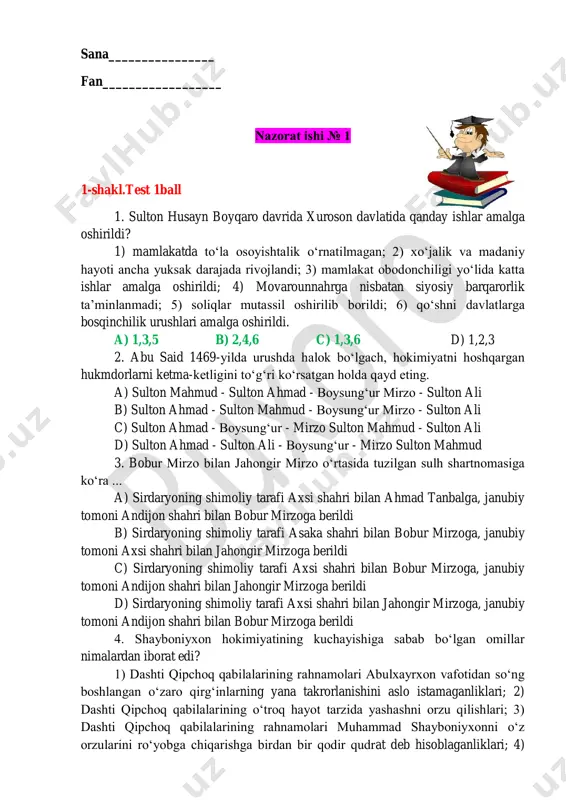 xash ko‘ligacha cho‘zilgan hudud 9. 1446-yilda abulxayrxon sirdaryoning o‘rta oqimida joylashgan qaysi shaharlarni bosib oldi? a) yassi, taroz, sayram va arquqni b) koshg‘ar, yorkent, o‘zgan va suzoqni c) sig‘noq, oqqo‘rg‘on, arquq, o‘zgan va suzoqni d) marv, balx, termiz, astrobod va mashhadni 10. muhammad shayboniyxon nechanchi yilda tug‘ilgan? a) 1454-yilda b) 1453-yilda c) 1452-yilda d) 1451-yilda 2-shakl.javoblarga mosini tanlang .1ball 1. movarounnahr va xorazmdagi o‘zbek xonliklarining chegaralari aks etgan xarita chizib kelish. 3-shakl. yopiq test.1ball 1. xonliklarda yuz bergan kuchli siyosiy tarqoqlik va markaziy hokimiyatning nihoyatda zaiflashuvi oxir-oqibatda xiva xonligidagi qaysi sulola hukmronligining barham topishiga olib keldi? _____________________________________________________________ 4-shakl. jadval bilan ishlash. 1ball quyidagi tarixiy shaxslarning hukumronlik davri bilan bog’liq voqealarga aosolanib jadvalni to’ldiring ? . hukumdorlarning nomlari ? islohotlari davlatchilik tarixida tutgan o’rni ? botuxon shaybon abulxayrxon abu said shayboniyxon boyshayx 5-shakl. muammoli savolga javob bering. 1ball nima sababdan shayboniylar sulolasi ag‘darildi? __________________________________________________________________ __________________________________________________________________ __________________________________________________________________ __________________________________________________________________ __________________________________________________________________ __________________________________________________________________ __________________________________________________________________ __________________________________________________________________ …