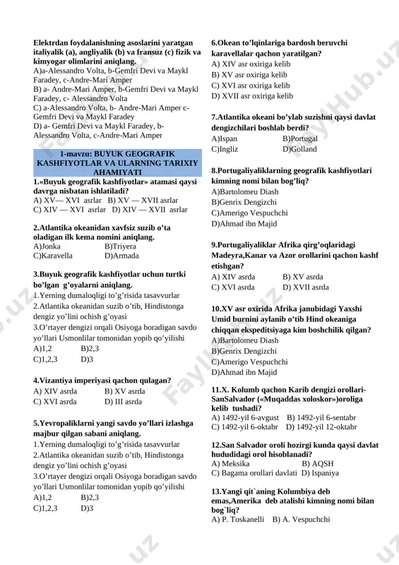 2 b)2,3 c)1,2,3 d)3 4.vizantiya imperiyasi qachon qulagan? a) xiv asrda b) xv asrda c) xvi asrda d) iii asrda 5.yevropaliklarni yangi savdo yo’llari izlashga majbur qilgan sabani aniqlang. 1.yerning dumaloqligi to’g’risida tasavvurlar 2.atlantika okeanidan suzib o’tib, hindistonga dengiz yo’lini ochish g’oyasi 3.o’rtayer dengizi orqali osiyoga boradigan savdo yo’llari usmonlilar tomonidan yopib qo’yilishi a)1,2 b)2,3 c)1,2,3 d)3 6.okean to’lqinlariga bardosh beruvchi karavellalar qachon yaratilgan? a) xiv asr oxiriga kelib b) xv asr oxiriga kelib c) xvi asr oxiriga kelib d) xvii asr oxiriga kelib 7.atlantika okeani bo’ylab suzishni qaysi davlat dengizchilari boshlab berdi? a)ispan b)portugal c)ingliz d)golland 8.portugaliyaliklarning geografik kashfiyotlari kimning nomi bilan bog’liq? a)bartolomeu diash b)genrix dengizchi c)amerigo vespuchchi d)ahmad ibn majid 9.portugaliyaliklar afrika qirg’oqlaridagi madeyra,kanar va azor orollarini qachon kashf etishgan? a) xiv asrda b) xv asrda c) xvi asrda d) xvii asrda 10.xv asr oxirida afrika janubidagi yaxshi umid burnini aylanib o’tib hind okeaniga chiqqan ekspeditsiyaga kim …