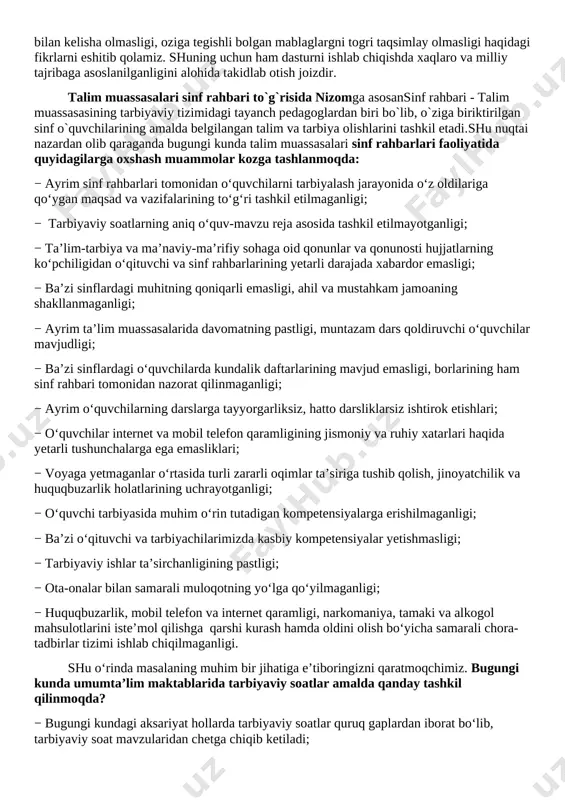 nmaganligi; − ayrim o‘quvchilarning darslarga tayyorgarliksiz, hatto darsliklarsiz ishtirok etishlari; − o‘quvchilar internet va mobil telefon qaramligining jismoniy va ruhiy xatarlari haqida yetarli tushunchalarga ega emasliklari; − voyaga yetmaganlar o‘rtasida turli zararli oqimlar ta’siriga tushib qolish, jinoyatchilik va huquqbuzarlik holatlarining uchrayotganligi; − o‘quvchi tarbiyasida muhim o‘rin tutadigan kompetensiyalarga erishilmaganligi; − ba’zi o‘qituvchi va tarbiyachilarimizda kasbiy kompetensiyalar yetishmasligi; − tarbiyaviy ishlar ta’sirchanligining pastligi; − ota-onalar bilan samarali muloqotning yo‘lga qo‘yilmaganligi; − huquqbuzarlik, mobil telefon va internet qaramligi, narkomaniya, tamaki va alkogol mahsulotlarini iste’mol qilishga qarshi kurash hamda oldini olish bo‘yicha samarali chora-tadbirlar tizimi ishlab chiqilmaganligi. shu o‘rinda masalaning muhim bir jihatiga e’tiboringizni qaratmoqchimiz. bugungi kunda umumta’lim maktablarida tarbiyaviy soatlar amalda qanday tashkil qilinmoqda? − bugungi kundagi aksariyat hollarda tarbiyaviy soatlar quruq gaplardan iborat bo‘lib, tarbiyaviy soat mavzularidan chetga chiqib ketiladi; − qaysidir o‘quvchining xulqi muhokamaga qo‘yiladi; − o‘quvchilarning fanlarni o‘zlashtirishlari va davomatlari muhokama qilinadi; − qandaydir tadbirlarga tayyorgarlik va sinf muammolarini …