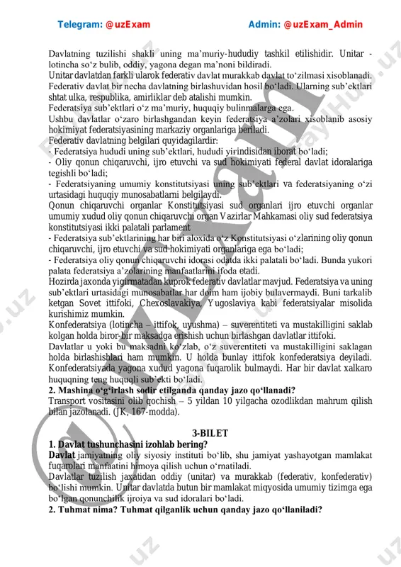 adi. bunda yukori palata federatsiya a’zolarining manfaatlarini ifoda etadi. hozirda jaxonda yigirmatadan kuprok federativ davlatlar mavjud. federatsiya va uning sub’ektlari urtasidagi munosabatlar har doim ham ijobiy bulavermaydi. buni tarkalib ketgan sovet ittifoki, chexoslavakiya, yugoslaviya kabi federatsiyalar misolida kurishimiz mumkin. konfederatsiya (lotincha – ittifok, uyushma) – suverentiteti va mustakilligini saklab kolgan holda biror-bir maksadga erishish uchun birlashgan davlatlar ittifoki. davlatlar u yoki bu maksadni ko‘zlab, o‘z suverentiteti va mustakilligini saklagan holda birlashishlari ham mumkin. u holda bunlay ittifok konfederatsiya deyiladi. konfederatsiyada yagona xudud yagona fuqarolik bulmaydi. har bir davlat xalkaro huquqning teng huquqli sub’ekti bo‘ladi. 2. mashina o‘g‘irlash sodir etilganda qanday jazo qo‘llanadi? transport vositasini olib qochish – 5 yildan 10 yilgacha ozodlikdan mahrum qilish bilan jazolanadi. (jk, 167-modda). 3-bilet 1. davlat tushunchasini izohlab bering? davlat jamiyatning oliy siyosiy instituti boʻlib, shu jamiyat yashayotgan mamlakat fuqarolari manfaatini himoya qilish uchun oʻrnatiladi. davlatlar tuzilish jaxatidan oddiy (unitar) va murakkab (federativ, konfederativ) bo‘lishi …