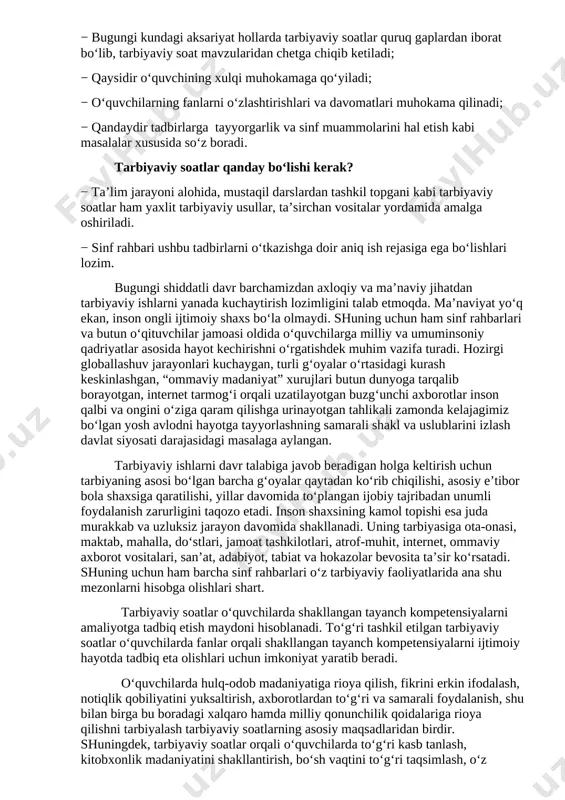obil telefon qaramligining jismoniy va ruhiy xatarlari haqida yetarli tushunchalarga ega emasliklari; − voyaga yetmaganlar o‘rtasida turli zararli oqimlar ta’siriga tushib qolish, jinoyatchilik va huquqbuzarlik holatlarining uchrayotganligi; − o‘quvchi tarbiyasida muhim o‘rin tutadigan kompetensiyalarga erishilmaganligi; − ba’zi o‘qituvchi va tarbiyachilarimizda kasbiy kompetensiyalar yetishmasligi; − tarbiyaviy ishlar ta’sirchanligining pastligi; − ota-onalar bilan samarali muloqotning yo‘lga qo‘yilmaganligi; − huquqbuzarlik, mobil telefon va internet qaramligi, narkomaniya, tamaki va alkogol mahsulotlarini iste’mol qilishga qarshi kurash hamda oldini olish bo‘yicha samarali chora-tadbirlar tizimi ishlab chiqilmaganligi. shu o‘rinda masalaning muhim bir jihatiga e’tiboringizni qaratmoqchimiz. bugungi kunda umumta’lim maktablarida tarbiyaviy soatlar amalda qanday tashkil qilinmoqda? − bugungi kundagi aksariyat hollarda tarbiyaviy soatlar quruq gaplardan iborat bo‘lib, tarbiyaviy soat mavzularidan chetga chiqib ketiladi; − qaysidir o‘quvchining xulqi muhokamaga qo‘yiladi; − o‘quvchilarning fanlarni o‘zlashtirishlari va davomatlari muhokama qilinadi; − qandaydir tadbirlarga tayyorgarlik va sinf muammolarini hal etish kabi masalalar xususida so‘z boradi. tarbiyaviy soatlar qanday bo‘lishi kerak? − ta’lim …