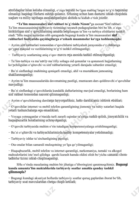 o‗quvchilarning darslarga tayyorgarliksiz, hatto darsliklarsiz ishtirok etishlari; − o‗quvchilar internet va mobil telefon qaramligining jismoniy va ruhiy xatarlari haqida yetarli tushunchalarga ega emasliklari; − voyaga yetmaganlar o‗rtasida turli zararli oqimlar ta‘siriga tushib qolish, jinoyatchilik va huquqbuzarlik holatlarining uchrayotganligi; − o‗quvchi tarbiyasida muhim o‗rin tutadigan kompetensiyalarga erishilmaganligi; − ba‘zi o‗qituvchi va tarbiyachilarimizda kasbiy kompetensiyalar yetishmasligi; − tarbiyaviy ishlar ta‘sirchanligining pastligi; − ota-onalar bilan samarali muloqotning yo‗lga qo‗yilmaganligi; − huquqbuzarlik, mobil telefon va internet qaramligi, narkomaniya, tamaki va alkogol mahsulotlarini iste‘mol qilishga qarshi kurash hamda oldini olish bo‗yicha samarali chora- tadbirlar tizimi ishlab chiqilmaganligi. shu o‗rinda masalaning muhim bir jihatiga e‘tiboringizni qaratmoqchimiz. bugungi kunda umumta‟lim maktablarida tarbiyaviy soatlar amalda qanday tashkil qilinmoqda? − bugungi kundagi aksariyat hollarda tarbiyaviy soatlar quruq gaplardan iborat bo‗lib, tarbiyaviy soat mavzularidan chetga chiqib ketiladi; − qaysidir o‗quvchining xulqi muhokamaga qo‗yiladi; − o‗quvchilarning fanlarni o‗zlashtirishlari va davomatlari muhokama qilinadi; − qandaydir tadbirlarga tayyorgarlik va sinf muammolarini hal etish …