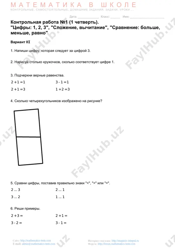 to:admin@mathematics-tests.com mailto:admin@mathematics-tests.com m a t e m a t i k a v sh k o l e kontrolnie, samostoyatelnie, domashnie zadaniya, zadachi, uroki . . . data: _____________ klass: ______ imya: _____________________ internet-magazin: http://magazin-integral.ru forum: http://forum.mathematics-tests.com sayt: http://mathematics-tests.com e-mail: admin@mathematics-tests.com kontrolnaya rabota po matematike №2 (1 chetvert). "tsifri: 1, 2, 3, 4, 5", "slojenie, vichitanie", "sravnenie: bolshe, menshe, ravno" variant ii 1. zapolni propuski "..." tsiframi, chtobi poluchilsya verniy tsifrovoy ryad. 4 , ... , ... , 1 2. reshi primeri. 1 + 3 = 3 - 2 = 2 + 2 = 5 - 2 = 3. reshi zadachu: v ozere plaval 1 utyonok. k nemu prishli eshe 3 utyonka. skolko utyat teper plavaet v ozere? 4. zapolni propuski "..." deystviyami "+" ili "-", chtobi ravenstvo stalo vernim. 4 ... 3 = 1 5 ... 2 = 3 3 ... 1 = 2 2 ... 2 = 4 …