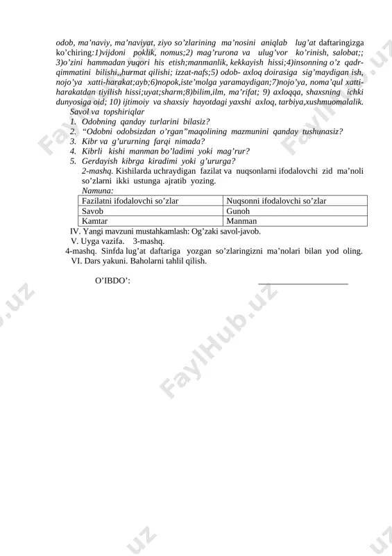 zga kulfat va zahmatlarning aksari yomon tilimizdan, me’yordan ortiq so’ylaganimizdan kelur. 2. viqor deb kibr va g’ururdan, manmanlikdan o’z fe’lini saqlamoqqa aytilur. 3. intizom deb ibodatlarimizni, ishlarimizni o’z vaqtida tartibi ila qilmoqqa aytilur. agar yer yuzida intizom bo’lmasa edi, insonlar bir daqiqa ham yasholmas edilar.4. iffat deb gunoh va buzuq ishlardan saqlanmoqqa aytilur. bizni gunohdan saqlaguvchi, harom-xarishdan nafsimizni asrovchi narsa faqat iffatimizdir. 5. hayo deb ishda, so’zda odobda rioya qilmoqni aytilur. hayo dilni ravshan qiladurgan bir nurdurki, inson har vaqt shul ma’naviy nurning ziyosiga muhtojdir. abdulla avloniy 1-mashq. quyidagi izohlardan viqor,kibr, g’urur, gunoh, iffat, harom-xarish, hayo, odob, ma’naviy, ma’naviyat, ziyo so’zlarining ma’nosini aniqlab lug’at daftaringizga ko’chiring:1)vijdoni poklik, nomus;2) mag’rurona va ulug’vor ko’rinish, salobat;; 3)o’zini hammadan yuqori his etish;manmanlik, kekkayish hissi;4)insonning o’z qadr-qimmatini bilishi,,hurmat qilishi; izzat-nafs;5) odob- axloq doirasiga sig’maydigan ish, nojo’ya xatti-harakat;ayb;6)nopok,iste’molga yaramaydigan;7)nojo’ya, noma’qul xatti-harakatdan tiyilish hissi;uyat;sharm;8)bilim,ilm, ma’rifat; 9) axloqqa, shaxsning ichki dunyosiga oid; 10) ijtimoiy va shaxsiy hayotdagi yaxshi …