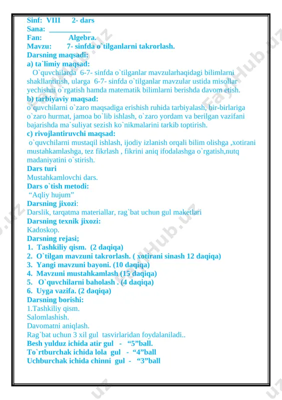 3. yangi mavzuni bayoni. (10 daqiqa) 4. mavzuni mustahkamlash (15 daqiqa) 5. o`quvchilarni baholash . (4 daqiqa) 6. uyga vazifa. (2 daqiqa) darsning borishi: 1.tashkiliy qism. salomlashish. davomatni aniqlash. rag`bat uchun 3 xil gul tasvirlaridan foydalaniladi.. besh yulduz ichida atir gul - “5”ball. to`rtburchak ichida lola gul - “4”ball uchburchak ichida chinni gul - “3”ball 2. o`tgan mavzuni takrorlash va uyga vazifani so`rash. o`tilgan mavzular bo`yicha savollar berib, o`quvchilarni baholayman. 1 algebraik ifoda deb nimaga aytiladi? 2. qisqa ko`paytirish formulalari nechta, ularni ayting. 3. algebraik kasrlarni qisqartirish uchun nimani bilishimiz kerak? 4. tenglama deb nimaga aytiladi? 5. qavslarni ochish qoidasini ayting. 3.yangi mavzuni bayon qilish. aziz o`quvchilar sizga bugungi darsimizda algebraik kasrlarni qisqartirish va algebraik yig`indini ko`paytuvchiga ajratish haqida tushuncha beraman. algebraik kasr deb, surat va maxraji algebraik ifodadan iborat kasrga aytiladi. algebraik kasrni qisqartirish uchun, qisqa ko`paytirish formulalarini bilishimiz kerak. [image: image2.png]= a+1 (x-1) - a(a-1) = (x-1)(1-a) 4. …