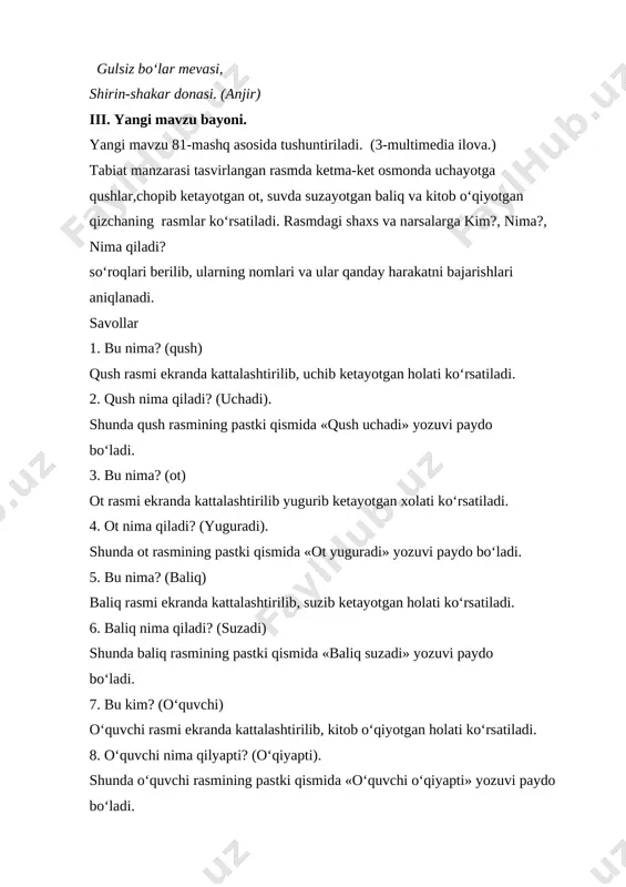 i paydo bo‘ladi. 9. nima? so‘rog‘iga nechta so‘z javob bo‘ldi? (3 ta: qush, ot, baliq) 10. kim? so‘rog‘iga nechta so‘z javob bo‘ldi? (1 ta: o‘quvchi) 82-mashq asosida o‘tilgan mavzu mustahkamlanadi. videolug‘at diktant mashqi o‘tkaziladi. o‘quvchilar o‘qituvchi tomonidan berilgan savollarga javoblarni daftarlariga yozadilar: 1. qanday gul? (sariq gul) (slayd 2) 2. qanday olma? (qizil olma) (slayd 3) 3. nechta nok? (ikkita nok ) (slayd 4) o‘quvchilar yozib bo‘lgach, ekranda ko‘rsatilgan so‘zlar yordamida o‘z xatolarini tekshiradilar va xulosa qilinadi. ushbu topshiriqlar slaydlar orqali namoyish etiladi. dam olish daqiqasi. multimedia ilova yoki qo‘l harakatlari yordamida bajariladi. video lavha 1 mustaqil ish test nimalar bo’g’inlarga bo’linadi? a)gaplarb) harflar d) matnlar s)so’zlar 2)qaysi qatordagi so’zlar bo’g’inga ko’chirilmaydi? a) qush b)gul d) so’z s)non 3) baliqlar so’zi to’g’ri bo’g’inga bo’lingan qatorni toping? ba – liq – lar b) bal – iqlar s) ba – liqilar d) baliqla –r iv. mustahkamlash. 83-mashq. «raqamli joylashuv» ko‘rgazmasi asosida bajariladi …