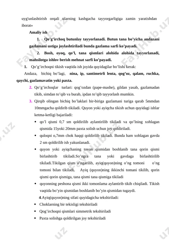 uchka, qaychi, gazlamavatin yoki paxta. 2. qo’g’irchoqlar turlari: qog’ozdan (pape-mashe), gildan yasab, gazlamadan tikib, simdan to’qib va burab, ipdan to’qib tayyorlash mumkin. 3. qirqib olingan bichiq bo’laklari bir-biriga gazlamani turiga qarab 5mmdan 10mmgacha qoldirib tikiladi. quyon yoki ayiqcha tikish uchun quyidagi ishlar ketma-ketligi bajariladi: · qo’l qismi 0,7 sm qoldirilib aylantirilib tikiladi va qo’lning xohlagan qismida 15yoki 20mm paxta solish uchun joy qoldiriladi. · quloqni o,7mm chok haqqi qoldirilib tikiladi. bunda ham xohlagan gavda 2 sm qoldirilib ish yakunlanadi. · quyon yoki ayiqchaning tovon qismidan boshlanib tana qorin qismi birlashtirib tikiladi.so’ngra tana yoki gavdaga birlashtirilib tikiladi.tikilgan qism o’ngarilib, ayiq(quyon)ning o’ng tomoni o’ng tomoni bilan tikiladi. ayiq (quyon)ning ikkinchi tomani tikilib, qorin qismi qorin qismiga, tana qismi tana qismiga tikiladi · quyonning peshona qismi ikki tomonlama aylantirib tikib chiqiladi. tikish vaqtida bo’yin qismidan boshlanib bo’yin qismidan tugaydi. 4.ayiq(quyon)ning sifati quyidagicha tekshiriladi: · choklarning bir tekisligi tekshiriladi · qog’irchoqni qismlari simmetrik tekshiriladi …