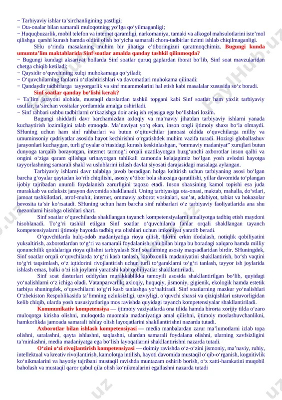 tazam dars qoldiruvchi o‘quvchilar mavjudligi; − ba’zi sinflardagi o‘quvchilarda kundalik daftarlarining mavjud emasligi, borlarining ham sinf rahbari tomonidan nazorat qilinmaganligi; − ayrim o‘quvchilarning darslarga tayyorgarliksiz, hatto darsliklarsiz ishtirok etishlari; − o‘quvchilar internet va mobil telefon qaramligining jismoniy va ruhiy xatarlari haqida yetarli tushunchalarga ega emasliklari; − voyaga yetmaganlar o‘rtasida turli zararli oqimlar ta’siriga tushib qolish, jinoyatchilik va huquqbuzarlik holatlarining uchrayotganligi; − o‘quvchi tarbiyasida muhim o‘rin tutadigan kompetensiyalarga erishilmaganligi; − ba’zi o‘qituvchi va tarbiyachilarimizda kasbiy kompetensiyalar yetishmasligi; − tarbiyaviy ishlar ta’sirchanligining pastligi; − ota-onalar bilan samarali muloqotning yo‘lga qo‘yilmaganligi; − huquqbuzarlik, mobil telefon va internet qaramligi, narkomaniya, tamaki va alkogol mahsulotlarini iste’mol qilishga qarshi kurash hamda oldini olish bo‘yicha samarali chora-tadbirlar tizimi ishlab chiqilmaganligi. shu o‘rinda masalaning muhim bir jihatiga e’tiboringizni qaratmoqchimiz. bugungi kunda umumta’lim maktablarida sinf soatlar amalda qanday tashkil qilinmoqda? − bugungi kundagi aksariyat hollarda sinf soatlar quruq gaplardan iborat bo‘lib, sinf soat mavzularidan chetga chiqib ketiladi; − qaysidir …