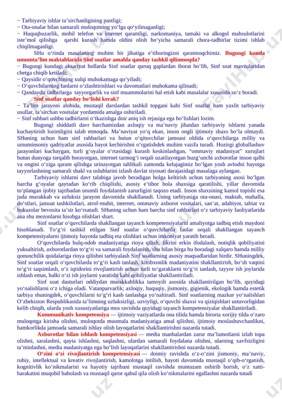 arliksiz, hatto darsliklarsiz ishtirok etishlari; − o‘quvchilar internet va mobil telefon qaramligining jismoniy va ruhiy xatarlari haqida yetarli tushunchalarga ega emasliklari; − voyaga yetmaganlar o‘rtasida turli zararli oqimlar ta’siriga tushib qolish, jinoyatchilik va huquqbuzarlik holatlarining uchrayotganligi; − o‘quvchi tarbiyasida muhim o‘rin tutadigan kompetensiyalarga erishilmaganligi; − ba’zi o‘qituvchi va tarbiyachilarimizda kasbiy kompetensiyalar yetishmasligi; − tarbiyaviy ishlar ta’sirchanligining pastligi; − ota-onalar bilan samarali muloqotning yo‘lga qo‘yilmaganligi; − huquqbuzarlik, mobil telefon va internet qaramligi, narkomaniya, tamaki va alkogol mahsulotlarini iste’mol qilishga qarshi kurash hamda oldini olish bo‘yicha samarali chora-tadbirlar tizimi ishlab chiqilmaganligi. shu o‘rinda masalaning muhim bir jihatiga e’tiboringizni qaratmoqchimiz. bugungi kunda umumta’lim maktablarida sinf soatlar amalda qanday tashkil qilinmoqda? − bugungi kundagi aksariyat hollarda sinf soatlar quruq gaplardan iborat bo‘lib, sinf soat mavzularidan chetga chiqib ketiladi; − qaysidir o‘quvchining xulqi muhokamaga qo‘yiladi; − o‘quvchilarning fanlarni o‘zlashtirishlari va davomatlari muhokama qilinadi; − qandaydir tadbirlarga tayyorgarlik va sinf muammolarini hal etish kabi masalalar xususida …