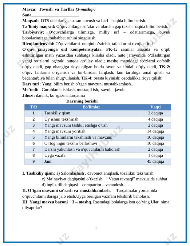 zuni tashkil etishga o’tish 2 daqiqa 4 yangi mavzuni yoritish 14 daqiqa 5 yangi bilimlarni tekshirish va mavzuni 10 daqiqa 6 o’rtog’ingni tekshir bellashuvi 10 daqiqa 7 darsni yakunlash va o’quvchilarni baholash 2 daqiqa 8 uyga vazifa 1 daqiqa 9 jami 45 daqiqa i. tashkiliy qism: a) salomlashish , davomot aniqlash, tozalikni tekshirish. c) ma’naviyat daqiqasini o’tkazish “ vatan ravnaqi” mavzusida suhbat d) ingliz tili daqiqasi compatriot – vatandosh.. ii. o’tgan mavzuni so’rash va mustahkamlash. tarqatmalar yordamida o’quvchilarni darsga jalb etish.uyga berilgan vazifani tekshirib baholash. iii yangi mavzu bayoni 3 – mashq. rasmdagi bolalarga ism qo’ying.ular nima qilyaptilar? [image: image3.emf] o’quvchilar javoblarini tinglash. iv yangi mavzuni mustahkamlash bolalar ismida qaysi tovushlar ishtirok etgan? tovushlarni almashtirib, yangi ismlar hosil qiling. namuna: eldor-elyor [image: image4.png] v baholash. dars yakunida umumiy ballar e’lon qilinadi va faol, bilimdon o’quvchilar rag’batlantiriladi.vi. uyga vazifa. 4 -mashq. rasmdagi hayvon va narsa lar nomini ayting va yozing [image: …