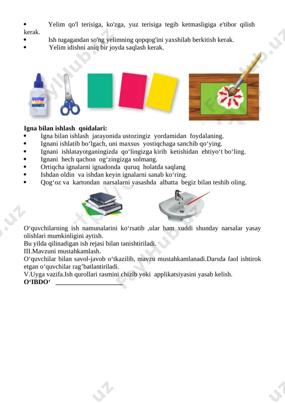 atayotganda kesishning yo‘nalishi hamda materialning ushlab turgan chap qo‘l barmoqlarini kuzatib turing [image: ] yelim bilan ishlaganda ehtiyot choralari: · yelim bilan ishlayotganda ehtiyot bo'lish, doimo cho'tkacha bilan ishlash kerak. · yelim qo'l terisiga, ko'zga, yuz terisiga tegib ketmasligiga e'tibor qilish kerak. · ish tugagandan so'ng yelimning qopqog'ini yaxshilab berkitish kerak. · yelim idishni aniq bir joyda saqlash kerak. [image: ] igna bilan ishlash qoidalari: · igna bilan ishlash jarayonida ustozingiz yordamidan foydalaning. · ignani ishlatib bo‘lgach, uni maxsus yostiqchaga sanchib qo‘ying. · ignani ishlatayotganingizda qo‘lingizga kirib ketishidan ehtiyo‘t bo‘ling. · ignani hech qachon og‘zingizga solmang. · ortiqcha ignalarni ignadonda quruq holatda saqlang · ishdan oldin va ishdan keyin ignalarni sanab ko‘ring. · qog‘oz va kartondan narsalarni yasashda albatta begiz bilan teshib oling. [image: ] o‘quvchilarning ish namunalarini ko‘rsatib ,ular ham xuddi shunday narsalar yasay olishlari mumkinligini aytish. bu yilda qilinadigan ish rejasi bilan tanishtiriladi. iii.mavzuni mustahkamlash. o‘quvchilar bilan savol-javob …