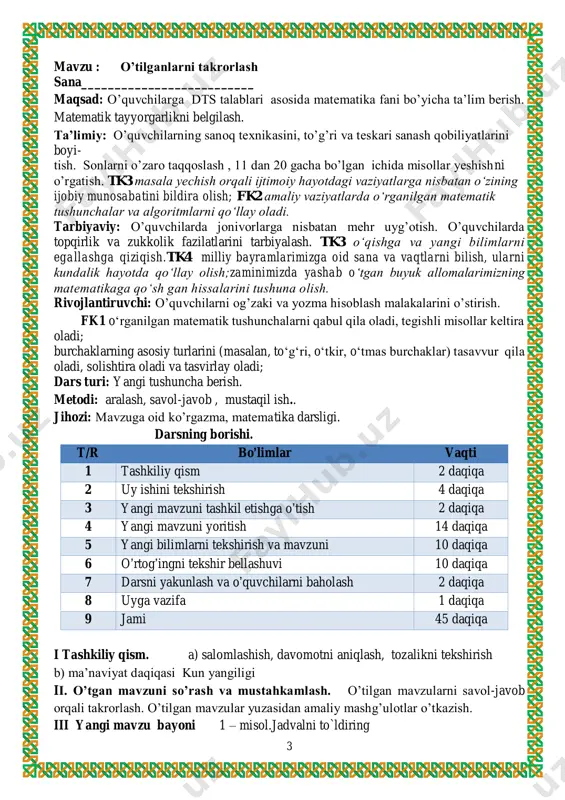 ir, o‘tmas burchaklar) tasavvur qila oladi, solishtira oladi va tasvirlay oladi; dars turi: yangi tushuncha berish. metodi: aralash, savol-javob , mustaqil ish.. jihozi: mavzuga oid ko’rgazma, matematika darsligi. darsning borishi. t/r bo’limlar vaqti 1 tashkiliy qism 2 daqiqa 2 uy ishini tekshirish 4 daqiqa 3 yangi mavzuni tashkil etishga o’tish 2 daqiqa 4 yangi mavzuni yoritish 14 daqiqa 5 yangi bilimlarni tekshirish va mavzuni 10 daqiqa 6 o’rtog’ingni tekshir bellashuvi 10 daqiqa 7 darsni yakunlash va o’quvchilarni baholash 2 daqiqa 8 uyga vazifa 1 daqiqa 9 jami 45 daqiqa i tashkiliy qism. a) salomlashish, davomotni aniqlash, tozalikni tekshirish b) ma’naviyat daqiqasi kun yangiligi ii. o’tgan mavzuni so’rash va mustahkamlash. o’tilgan mavzularni savol-javob orqali takrorlash. o’tilgan mavzular yuzasidan amaliy mashg’ulotlar o’tkazish. iii yangi mavzu bayoni 1 – misol.jadvalni to`ldiring 4 2 – misol. karimning 10 ta kaptari bor. o‘rtog‘i anvarning ham shuncha kaptari bor. ikkalasining kaptarlari nechta? yechish: bor edi – …