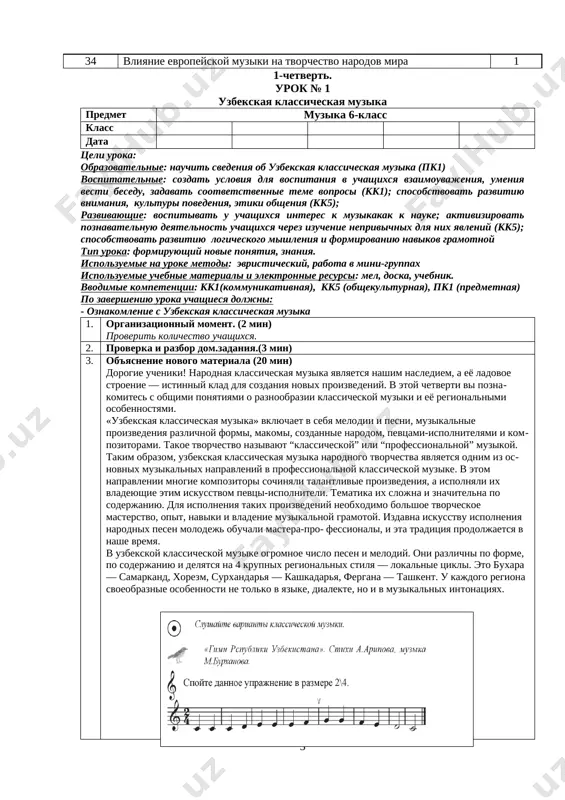 she vremya. v uzbekskoy klassicheskoy muzike ogromnoe chislo pesen i melodiy. oni razlichni po forme, po soderjaniyu i delyatsya na 4 krupnix regionalnix stilya — lokalnie tsikli. eto buxara — samarkand, xorezm, surxandarya — kashkadarya, fergana — tashkent. u kajdogo regiona svoeobraznie osobennosti ne tolko v yazike, dialekte, no i v muzikalnix intonatsiyax. [image: ] 4. zakreplenie znaniy (15 min): 1. kem sochinyaetsya i ispolnyaetsya klassicheskaya muzika? 2. kakie regioni uzbekistana vi znaete i kakoe ix vliyanenie na klassicheskuyu muziku? 3. kakie naviki nujno imet dlya ispolneniya klassicheskoy muziki? 5. otsenivanie. podvedenie itogov (3 min) 6. domashnee zadanie (2 min) otvet na voprosov podpis uchitelya:__________ podpis zavucha:___________ urok № 2-3 uzbekskie klassicheskie melodii i pesni predmet muzika 6-klass klass data tseli uroka: obrazovatelnie: nauchit svedeniya ob uzbekskie klassicheskie melodii i pesni (pk1) vospitatelnie: sozdat usloviya dlya vospitaniya v uchashixsya vzaimouvajeniya, umeniya vesti besedu, zadavat sootvetstvennie teme voprosi (kk1); sposobstvovat razvitiyu …