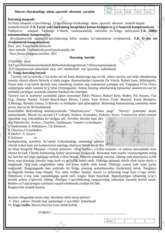 avzu: xitoy va yaponiya tasvirlash san`ati usuli. darsning maqsadi: ta’limiy maqsad: o`quvchilarga xitoy va yaponiya tasvirlash san`ati usuli haqida tushuncha berish. f.k tasvir yoki haykalning bosqichlari ketma-ketligini to`g`ri bajarish kompetensiyasi. tarbiyaviy maqsad: tarbiyali, e’tiborli, xushmuomalali, intizomli bo’lishga tarbiyalash. t.k milliy umummadaniy kompetensiya rivojlantiruvchi maqsad:o`quvchilarning bilim malaka ko`nikmalarini rivojlantirish. t.k o`zini ozi rivojlantirish kompetensiyasi. dars turi: yangi bilim beruvchi. dars metodi: tushuntirish,savol-javob,amaliy ish. dars jihozi: tarqatma savollar, akt darsning borishi. i.tashkiliy qism. a)o’quvchilarbilansalomlashish.b)navbatchiningaxboroti.v)davomatnianiqlash. ii. o`tilgan mavzuni takrorlash. __o`rta asrlarda qanday yo`nalishlar paydo bo`la boshladi ? –resenans nima? __me`morchilik qanday turlarga kiradi? uyga vazifa tekshiriladi, o`quvchilar baholanadi. iii. yangi mavzu bayoni. o’quvchilarning oldingi darsda o'rgangan materiallami surab chiqiladi. o’rta asrlar tasviriy san'at haqida bolalarda qandav bilimlar paydo bo’lganligini o’rganiladi. hammaga tegishli savollar berib faqat qo’i ko’tarib bilgan o’quvchilar javob berishi talab qilinadi. hammani faollashtirish uchun savollarni oldindan tuzib qo’yilsa yaxshiroq bo’ladi. albatta bu suhbat uchun oldindan tayyorlangan savollar, suratlar bo’lishi lozim. savollarga …
