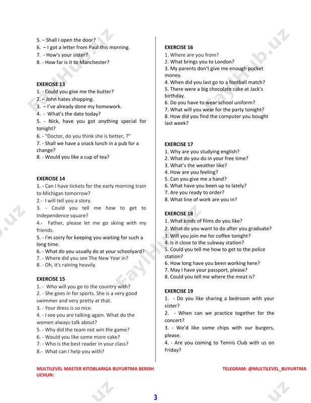 too noisy. 5. - can i speak to john, please? 6. - $500 is too expensive. 7. – i’ve got an appointment with my doctor today. 8. - would you like anything else? exercise 10 1. - when is your mother’s birthday? 2. - shall we go to the shops now? 3. – it’s my sister’s birthday tomorrow! 4. - mary will help the teacher. 5. - i would like to see the doctor. 6. - shall we leave now? 7. – anything else? 8. – when will lunch be ready? exercise 11 1. - it’s very hot in here. 2. - have you met henry before? 3. - do you like visiting museums? 4. – i’ve broken my glasses. 5. -john’s going to london. 6. -when do you study? 7. - do you like my new shoes? 8. - be careful. exercise 12 1. - i hate basketball. 2. …