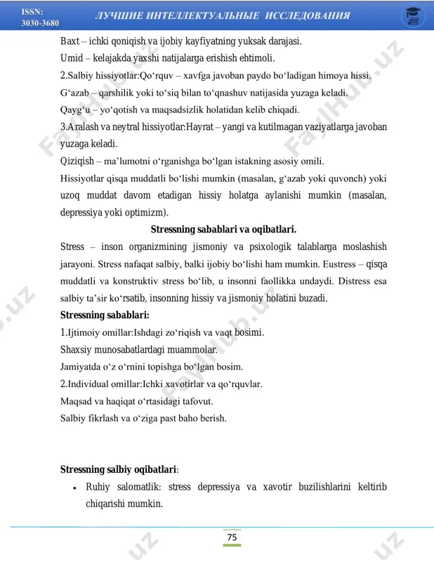 i ijobiy bo‘lishi ham mumkin. eustress – qisqa muddatli va konstruktiv stress bo‘lib, u insonni faollikka undaydi. distress esa salbiy ta’sir ko‘rsatib, insonning hissiy va jismoniy holatini buzadi. stressning sabablari: 1.ijtimoiy omillar:ishdagi zo‘riqish va vaqt bosimi. shaxsiy munosabatlardagi muammolar. jamiyatda o‘z o‘rnini topishga bo‘lgan bosim. 2.individual omillar:ichki xavotirlar va qo‘rquvlar. maqsad va haqiqat o‘rtasidagi tafovut. salbiy fikrlash va o‘ziga past baho berish. stressning salbiy oqibatlari: • ruhiy salomatlik: stress depressiya va xavotir buzilishlarini keltirib chiqarishi mumkin. 76 • jismoniy salomatlik: yurak-qon tomir kasalliklari, immunitet pasayishi va uyqusizlik. • ijtimoiy muammolar: stress oila va ishdagi munosabatlarga salbiy ta’sir qiladi. stressni boshqarishning samarali usullari: stressni boshqarish inson hayot sifatini yaxshilash va salomatligini mustahkamlashda muhim ahamiyatga ega. quyida stressni boshqarishga qaratilgan asosiy usullar batafsil bayon etilgan: 1. psixologik yondashuvlar: • kognitiv xatti-harakat terapiyasi (cbt): stressga olib keladigan salbiy fikrlarni tahlil qilib, ularni ijobiy fikrlash bilan almashtirish. • meditatsiya va nafas olish texnikalari: ushbu …