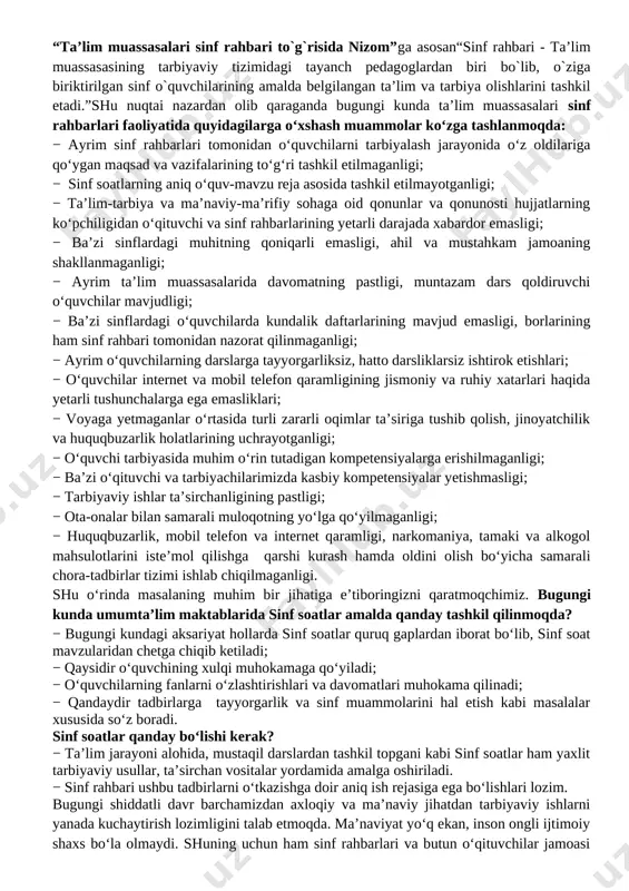 tahkam jamoaning shakllanmaganligi; − ayrim ta’lim muassasalarida davomatning pastligi, muntazam dars qoldiruvchi o‘quvchilar mavjudligi; − ba’zi sinflardagi o‘quvchilarda kundalik daftarlarining mavjud emasligi, borlarining ham sinf rahbari tomonidan nazorat qilinmaganligi; − ayrim o‘quvchilarning darslarga tayyorgarliksiz, hatto darsliklarsiz ishtirok etishlari; − o‘quvchilar internet va mobil telefon qaramligining jismoniy va ruhiy xatarlari haqida yetarli tushunchalarga ega emasliklari; − voyaga yetmaganlar o‘rtasida turli zararli oqimlar ta’siriga tushib qolish, jinoyatchilik va huquqbuzarlik holatlarining uchrayotganligi; − o‘quvchi tarbiyasida muhim o‘rin tutadigan kompetensiyalarga erishilmaganligi; − ba’zi o‘qituvchi va tarbiyachilarimizda kasbiy kompetensiyalar yetishmasligi; − tarbiyaviy ishlar ta’sirchanligining pastligi; − ota-onalar bilan samarali muloqotning yo‘lga qo‘yilmaganligi; − huquqbuzarlik, mobil telefon va internet qaramligi, narkomaniya, tamaki va alkogol mahsulotlarini iste’mol qilishga qarshi kurash hamda oldini olish bo‘yicha samarali chora-tadbirlar tizimi ishlab chiqilmaganligi. shu o‘rinda masalaning muhim bir jihatiga e’tiboringizni qaratmoqchimiz. bugungi kunda umumta’lim maktablarida sinf soatlar amalda qanday tashkil qilinmoqda? − bugungi kundagi aksariyat hollarda sinf soatlar quruq gaplardan iborat …