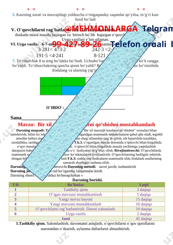 ituvchi bilan birgalikda masala yechimiga yaqinlashish darajasini baholay olish va zarur hollarda o‘z faoliyatini to‘g‘irlay olish; rivojlantiruvchi: o’quvchilarda matematik nutq, xotira, tafakkurni, yozuv ko’nikmalarini rivojlantirish. o’quvchilarning faolligini oshirish, olingan bilimlarini hayot bilan bog’lash f.k.3: sodda real hodisalarni matematik tilda ifodalash usullarining samarali ekanligini tushuna olish. darsning turi:yangi bilim beruvchi:darsning metodi: savol javob, tushuntirish darsning jihozi: mavzuga oid ko’rgazma, tarqatmalar.kitob darsning shiori: «men yulduz bo'lmoqchiman » darsning borishi. t/r bo’limlar vaqti 1 tashkiliy qism 3 daqiqa 2 o`tgan mavzuni mustahkamlash 5 daqiqa 3 yangi mavzu bayoni 15 daqiqa 4 yangi mavzuni mustahkamlash 10 daqiqa 5 o`quvchilarni rag`batlantirish. darsni yakunlash. 10 daqiqa 6 uyga vazifa 2 daqiqa jami 45 daqiqa i.tashkiliy qism. salomlashish, davomatni aniqlash, o`quvchilarni o`quv qurollarini nazoratdan o`tkazish, aylanma daftarlarni almashtirish. ii. o`tgan mavzuni mustahkamlash. o`tilgan darsda “takrorlash” yuzasidan savol-javob o`tkazish, uy vazifasini bajarilishini tahlili o`tkazilib no`to`g`ri bajarilgan misollar yuzasidan ko`rsatma beraman. iii. yangi mavzu bayoni: 1.perimetri 16 cm bo‘lgan …