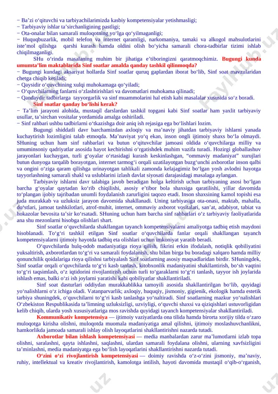 arliksiz, hatto darsliklarsiz ishtirok etishlari; − o‘quvchilar internet va mobil telefon qaramligining jismoniy va ruhiy xatarlari haqida yetarli tushunchalarga ega emasliklari; − voyaga yetmaganlar o‘rtasida turli zararli oqimlar ta’siriga tushib qolish, jinoyatchilik va huquqbuzarlik holatlarining uchrayotganligi; − o‘quvchi tarbiyasida muhim o‘rin tutadigan kompetensiyalarga erishilmaganligi; − ba’zi o‘qituvchi va tarbiyachilarimizda kasbiy kompetensiyalar yetishmasligi; − tarbiyaviy ishlar ta’sirchanligining pastligi; − ota-onalar bilan samarali muloqotning yo‘lga qo‘yilmaganligi; − huquqbuzarlik, mobil telefon va internet qaramligi, narkomaniya, tamaki va alkogol mahsulotlarini iste’mol qilishga qarshi kurash hamda oldini olish bo‘yicha samarali chora-tadbirlar tizimi ishlab chiqilmaganligi. shu o‘rinda masalaning muhim bir jihatiga e’tiboringizni qaratmoqchimiz. bugungi kunda umumta’lim maktablarida sinf soatlar amalda qanday tashkil qilinmoqda? − bugungi kundagi aksariyat hollarda sinf soatlar quruq gaplardan iborat bo‘lib, sinf soat mavzularidan chetga chiqib ketiladi; − qaysidir o‘quvchining xulqi muhokamaga qo‘yiladi; − o‘quvchilarning fanlarni o‘zlashtirishlari va davomatlari muhokama qilinadi; − qandaydir tadbirlarga tayyorgarlik va sinf muammolarini hal etish kabi masalalar xususida …