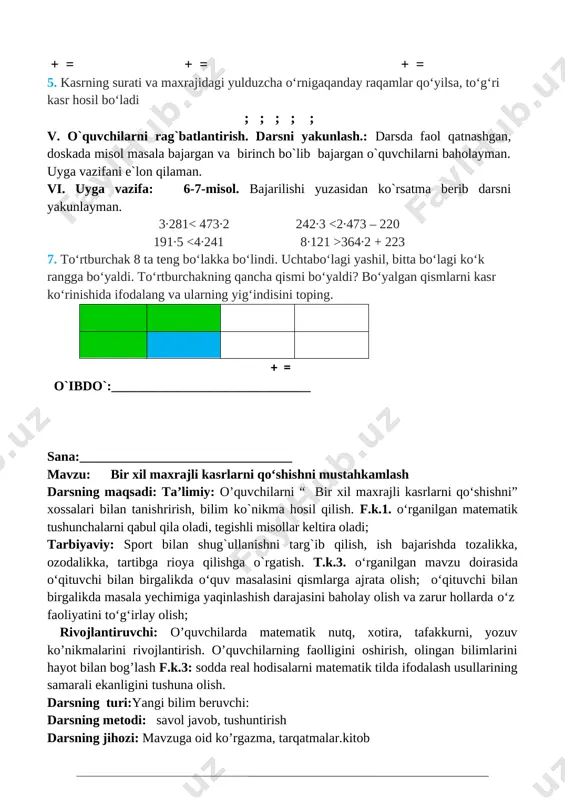 a, tafakkurni, yozuv ko’nikmalarini rivojlantirish. o’quvchilarning faolligini oshirish, olingan bilimlarini hayot bilan bog’lash f.k.3: sodda real hodisalarni matematik tilda ifodalash usullarining samarali ekanligini tushuna olish. darsning turi:yangi bilim beruvchi: darsning metodi: savol javob, tushuntirish darsning jihozi: mavzuga oid ko’rgazma, tarqatmalar.kitob darsning shiori: «men yulduz bo'lmoqchiman » darsning borishi. t/r bo’limlar vaqti 1 tashkiliy qism 3 daqiqa 2 o`tgan mavzuni mustahkamlash 5 daqiqa 3 yangi mavzu bayoni 15 daqiqa 4 yangi mavzuni mustahkamlash 10 daqiqa 5 o`quvchilarni rag`batlantirish. darsni yakunlash. 10 daqiqa 6 uyga vazifa 2 daqiqa jami 45 daqiqa i.tashkiliy qism. salomlashish, davomatni aniqlash, o`quvchilarni o`quv qurollarini nazoratdan o`tkazish, aylanma daftarlarni almashtirish. ii. o`tgan mavzuni mustahkamlash. o`tilgan darsda “takrorlash” yuzasidan savol-javob o`tkazish, uy vazifasini bajarilishini tahlili o`tkazilib no`to`g`ri bajarilgan misollar yuzasidan ko`rsatma beraman. iii. yangi mavzu bayoni: 1.perimetri 16 cm bo‘lgan kvadratni 9 bo‘lakka teng bo‘ling. besh bo‘lagini sariqqa, ikki bo‘lagini yashil rangga bo‘yang. natijada, kvadratning qancha qismi bo‘yaldi? bo‘yalgan …