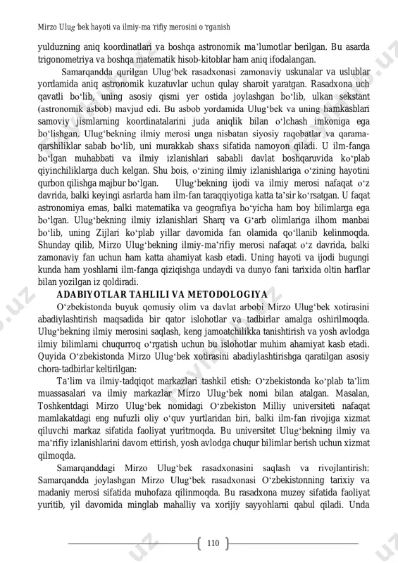 shga intildi. u davlat ishlarida ham ilm-fan rivojini birinchi o„ringa qo„ygan, yoshlarni ilmiy bilimlarga jalb qilgan. mirzo ulug„bek astronomiya, matematika va geografiya sohalarida ulkan ilmiy izlanishlar olib borgan va o„z davrining yetakchi olimlaridan sanalgan. ulugʻbek samarqandda ilmiy akademiya sifatida xizmat qilgan mashhur rasadxona (observatoriya) tashkil etgan va bu rasadxona asrlar davomida ko„plab olimlarni ilhomlantirgan ilmiy markaz sifatida faoliyat ko„rsatgan. ulugʻbekning eng mashhur ilmiy yutug„i “zij-i ko„ragoniy” (ulugʻbek ziji) nomli astronomik jadvalidir. bu jadvalda u o„z davriga ko„ra juda aniq hisob-kitoblarni amalga oshirgan va quyosh, oy va yulduzlar harakatini kuzatish natijalarini yozib qoldirgan. ushbu asar yevropa va osiyo olimlariga katta ta‟sir o„tkazgan va uzoq vaqt davomida fan olamida muhim qo„llanma sifatida foydalanilgan. ulugʻbek zijida 1018 mirzo ulug‘bek hayoti va ilmiy-ma’rifiy merosini o‘rganish 110 yulduzning aniq koordinatlari va boshqa astronomik ma‟lumotlar berilgan. bu asarda trigonometriya va boshqa matematik hisob-kitoblar ham aniq ifodalangan. samarqandda qurilgan ulugʻbek rasadxonasi zamonaviy uskunalar va uslublar yordamida aniq …
