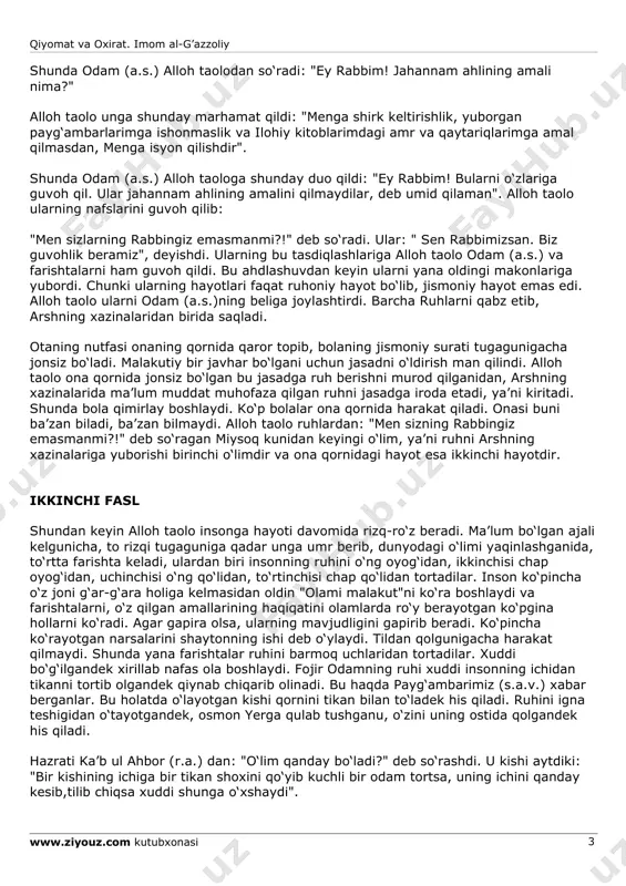 esa chap tarafidan oldi. har insonning zarrasini bir- biridan ayirdi. odam (a.s.) ularga qaradi va ularning zarradek ekanini ko‘rdi. voqea surasining 8–9-oyatlarida shunday marhamat qilinadi: "bas, (u uch toifadan birinchisi) o‘ng tomon egalaridir. o‘ng tomon egalari (bo‘lmoq) ne (saodat)dir! (ikkinchi toifa) shum-chap tomon egalaridir. shum- chap tomon egalari (bo‘lmoq) ne (baxtsizlik)dir!" qiyomat va oxirat. imom al-g’azzoliy www.ziyouz.com kutubxonasi 3 shunda odam (a.s.) alloh taolodan so‘radi: "ey rabbim! jahannam ahlining amali nima?" alloh taolo unga shunday marhamat qildi: "menga shirk keltirishlik, yuborgan payg‘ambarlarimga ishonmaslik va ilohiy kitoblarimdagi amr va qaytariqlarimga amal qilmasdan, menga isyon qilishdir". shunda odam (a.s.) alloh taologa shunday duo qildi: "ey rabbim! bularni o‘zlariga guvoh qil. ular jahannam ahlining amalini qilmaydilar, deb umid qilaman". alloh taolo ularning nafslarini guvoh qilib: "men sizlarning rabbingiz emasmanmi?!" deb so‘radi. ular: " sen rabbimizsan. biz guvohlik beramiz", deyishdi. ularning bu tasdiqlashlariga alloh taolo odam (a.s.) va farishtalarni ham guvoh qildi. bu ahdlashuvdan …