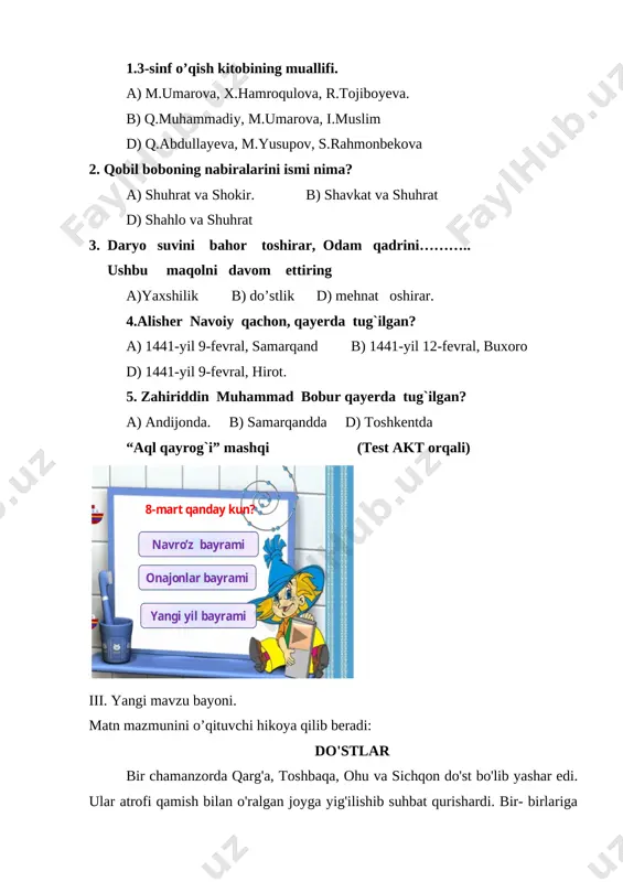 lekin hech ish chiqmadi. pushaymon bo'lib orqasiga qaytdi. qarasa, toshbaqa yo'q. to'rva yirtilgan. ovchi bo'lgan voqealarni esladi. bu joy parilar va jodugarlar makoni ekan, deb qo'rqib ketdi. bu yerni tark etib, jo'nab qoldi. ovchi ketgach, yoronlar yig'ilishdi. ular sevina-sevina, eson-omon o'zlarining xilvat manzillariga bordilar. u yerda rohat va farog'atda umr kechira boshladilar. sadoqatli do'stlar va samimiy birodarlarning bir-biriga ko'magi ularning baxtli hayotlarini mustahkamladi. «kalila va dimna»dan iv. mustahkamlash. matn mazmuniga oid savollar beraman: 1. asarda ishtirok etuvchilarning nomlarini ayting. 2. nima sababdan toshbaqa ovchining qo'liga tushdi? 3. do'stlar toshbaqani qutqarish uchun qanday tadbir qo'lladilar? 4. do'stlarning yana qayta baxtli hayot kechira boshlashlarining sababi nimada? 5. ovchi nega qaytib ketdi? matnni qismlarga bo’lib, o’quvchilarga navbat bilan o’qittiraman. darslikdagi maqol mamunini izohlayman. maqol daraxtni tomiri saqlar, odamni — do’sti. o’quvchilarga “do’stlik” haqida maqol ayyiraman. do’st so’zini tashlama, tashlab boshing qashlama. do’stsiz boshim, tuzsiz oshim. do’st boshga kulfat tushganda bilinadi. v. uyga vazifa: …