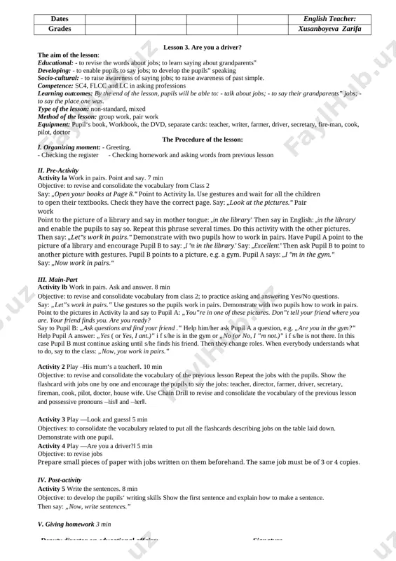 match and write. complete with: granddad, father, granny, sister, mother, brother. vi. evaluation. giving marks according to pupils participating in classwork activities 2 min ( dates english teacher: grades xusanboyeva zarifa ) ( deputy director on educational affairs: ) ( signature ) lesson 2 my mum is a teacher. the aim of the lesson: educational: - to learn the words about jobs; to learn saying about smb‘s job. developing: - to enable pupils to say jobs; to develop the pupils‟ speaking skills socio-cultural: - t: to raise awareness of saying jobs. competence: sc3, flcc and lc in saying professions learning outcomes: by the end of the lesson, pupils will be able to: talk about jobs; to say their family members‟ jobs. type of the lesson: non-standard, mixed method of the lesson: group work, pair work equipment: pupil‟s book, workbook, the dvd, separate cards: teacher, writer, farmer, driver, secretary, fireman, cook, …