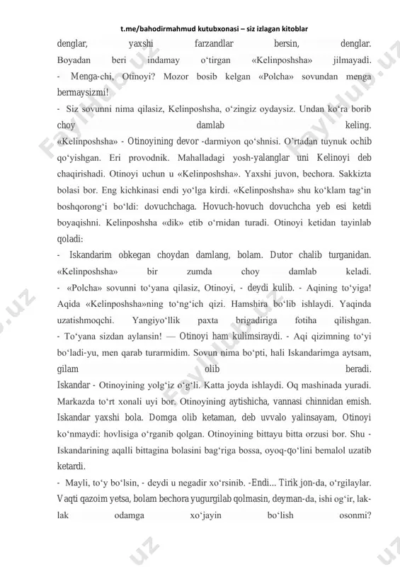 kelgan. iskandarim obkeldi. u sovunning bittasini bahri xolaga, bittasini muattar xolaga beradi. - voy, munchayam yaxshi! - muattar xola «polskiy» sovunni huzur qilib hidlaydi. bahri xola ham hidlayotganida muattar xoladan dashnom eshitadi. - is bilmaysiz-ku, hidlab nimaning farqiga bordin-giz... - o’g‘limni duo qilinglar, - deydi otinoyi astoydil yalinib. - o’zidan ko‘paysin, t.me/bahodirmahmud kutubxonasi – siz izlagan kitoblar denglar, yaxshi farzandlar bersin, denglar. boyadan beri indamay o‘tirgan «kelinposhsha» jilmayadi. - menga-chi, otinoyi? mozor bosib kelgan «polcha» sovundan menga bermaysizmi! - siz sovunni nima qilasiz, kelinposhsha, o‘zingiz oydaysiz. undan ko‘ra borib choy damlab keling. «kelinposhsha» - otinoyining devor -darmiyon qo‘shnisi. o’rtadan tuynuk ochib qo‘yishgan. eri provodnik. mahalladagi yosh-yalanglar uni kelinoyi deb chaqirishadi. otinoyi uchun u «kelinposhsha». yaxshi juvon, bechora. sakkizta bolasi bor. eng kichkinasi endi yo‘lga kirdi. «kelinposhsha» shu ko‘klam tag‘in boshqorong‘i bo‘ldi: dovuchchaga. hovuch-hovuch dovuchcha yeb esi ketdi boyaqishni. kelinposhsha «dik» etib o‘rnidan turadi. otinoyi ketidan tayinlab qoladi: - iskandarim obkegan …