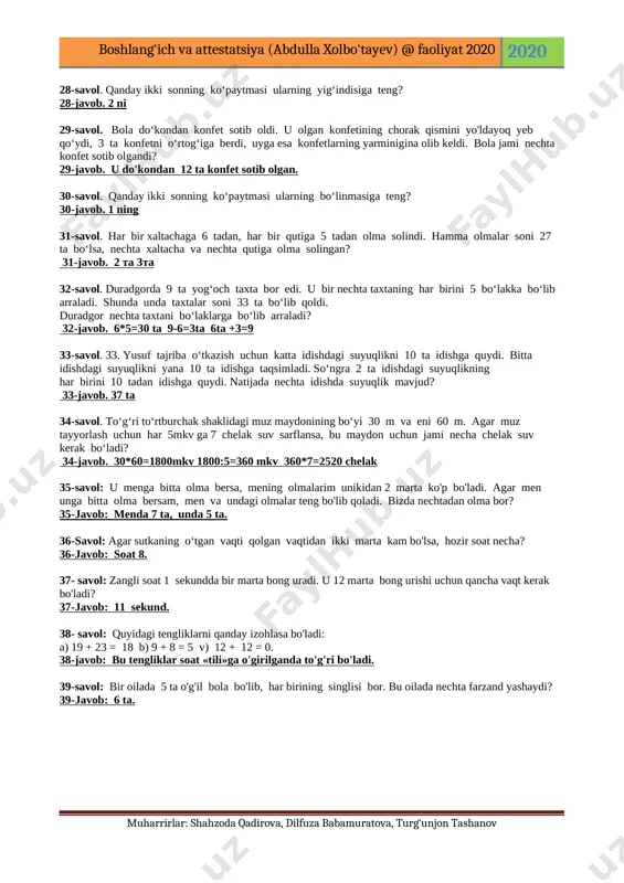 180 gradus 25-savol. kurant soati bonglari soat necha bo‘lsa, shuncha marta bong uradi. bir sutkada kurant soati necha marta bong uradi? 25-javob. javob: 156 marta 26-savol. 26. bog‘bon bog‘ barpo etish maqsadida bir soatda 10 ta dan gilos ko‘chatini ekmoqda. agar kuniga 8 soat shu tarzda ishlasa, 240 ta ko‘chatni necha kunda ekib bo‘ladi? 26-javob. 8*10=80 240:80=3 kunda 27-savol uch dugona: aziza, laziza va hafiza bir yilda, bahor, yoz va kuzda tug‘ilish gan. aziza lazizadan katta emas, hafiza aziza dan katta emas. qaysi qiz qaysi faslda tug‘ilgan? 27-javob. laziza –bahor,aziza-yoz,hafiza –kuzda 28-savol. qanday ikki sonning ko‘paytmasi ularning yig‘indisiga teng? 28-javob. 2 ni 29-savol. bola do‘kondan konfet sotib oldi. u olgan konfetining chorak qismini yo'ldayoq yeb qo‘ydi, 3 ta konfetni o‘rtog‘iga berdi, uyga esa konfetlarning yarminigina olib keldi. bola jami nechta konfet sotib olgandi? 29-javob. u do'kondan 12 ta konfet sotib olgan. 30-savol. qanday ikki sonning ko‘paytmasi ularning bo‘linmasiga teng? 30-javob. …