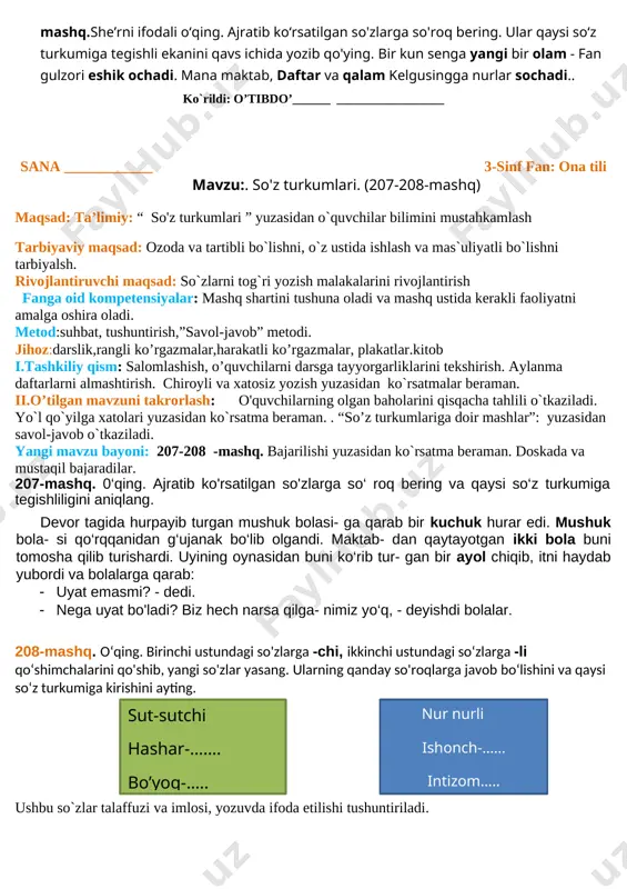bajarilishi yuzasidan ko`rsatma beraman. doskada va mustaqil bajaradilar. 204-mashq. o‘qing. matnda ajratilgan so'zlar maz- muniga ko‘ra nimani bildirib kelyapti? ularni namunada- gidek guruhlarga ajrating.1-yanvar bayram sifatida keng nishonlanadi. shu kuni hamma bir-birini yangi yil bilan tabrik- laydi. yangi yilda idora-korxonalarda, gavjum maydon- larda va uylarda archa bezatiladi. bolalar archa atrofida qoshiq kuylaydilar. qadrdon qorbobo archa bayramiga kelganlarga sovg‘a ulashadi. namuna: shaxs-narsalarni bildirgan so'zlar: ... shaxs-narsa belgisini bildirgan so‘zlar: ... shaxs-narsa harakatini bildirgan so'zlar: ... archa bayramini qanday o‘tkazganingiz haqida kichik hikoya tuzing va yozing. 205- mashq. so‘zlarni o‘qing. ularning har biriga so‘- roq bering, qaysi so‘z turkumiga tegishliligini ayting. ixcham, mahkam, erka, to‘g‘ri, yaxshi, ho‘l, yangi, tekis, mayda, tabrik, kuy, baho. shu so'zlardan -la qo‘shimchasi yordamida so'zlar hosil qiling. namunadagidek yozing va belgilang. bular qanday mazmunni bildiradi va qaysi so‘z turkumiga kiradi? namuna: ixcham - ixchamla. ushbu so`zlar talaffuzi va imlosi, yozuvda ifoda etilishi tushuntiriladi. mustahkamlash: 204-205-mashq. bajarilishi yuzasidan ko`rsatma …