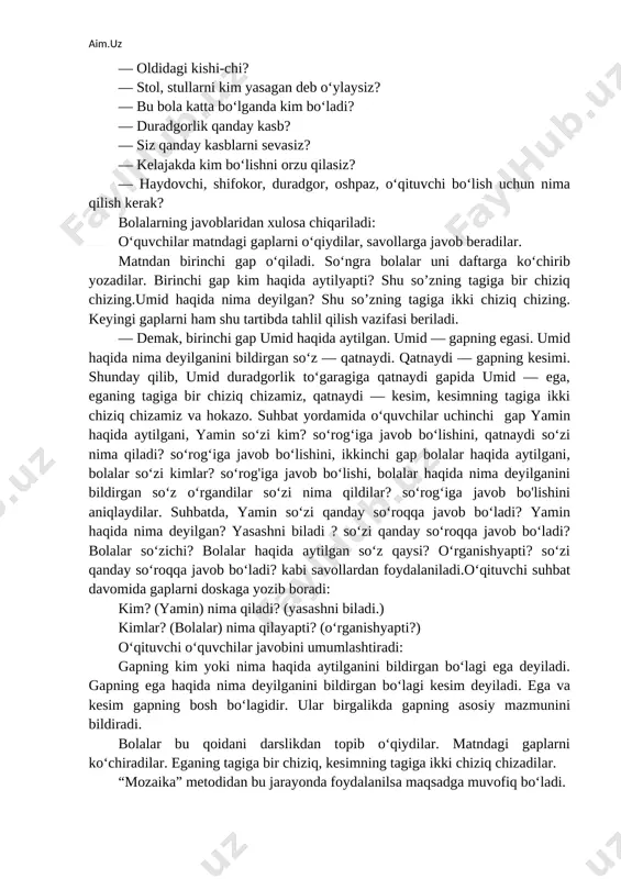 da kim bo‘ladi? — duradgorlik qanday kasb? — siz qanday kasblarni sevasiz? — kelajakda kim bo‘lishni orzu qilasiz? — haydovchi, shifokor, duradgor, oshpaz, o‘qituvchi bo‘lish uchun nima qilish kerak? bolalarning javoblaridan xulosa chiqariladi: o‘quvchilar matndagi gaplarni o‘qiydilar, savollarga javob beradilar. matndan birinchi gap o‘qiladi. so‘ngra bolalar uni daftarga ko‘chirib yozadilar. birinchi gap kim haqida aytilyapti? shu so’zning tagiga bir chiziq chizing.umid haqida nima deyilgan? shu so’zning tagiga ikki chiziq chizing. keyingi gaplarni ham shu tartibda tahlil qilish vazifasi beriladi. — demak, birinchi gap umid haqida aytilgan. umid — gapning egasi. umid haqida nima deyilganini bildirgan so‘z — qatnaydi. qatnaydi — gapning kesimi. shunday qilib, umid duradgorlik to‘garagiga qatnaydi gapida umid — ega, eganing tagiga bir chiziq chizamiz, qatnaydi — kesim, kesimning tagiga ikki chiziq chizamiz va hokazo. suhbat yordamida o‘quvchilar uchinchi gap yamin haqida aytilgani, yamin so‘zi kim? so‘rog‘iga javob bo‘lishini, qatnaydi so‘zi nima qiladi? so‘rog‘iga javob bo‘lishini, ikkinchi gap …