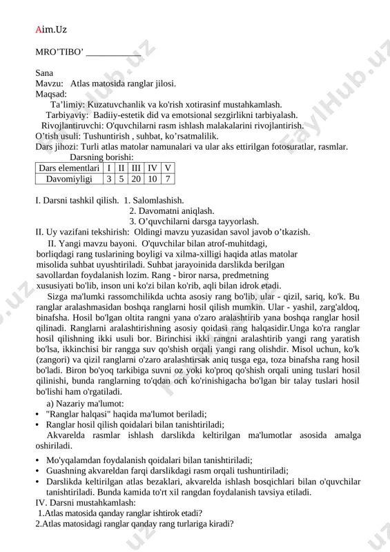 vchidan uzoqlashgan sari xiralashib, ko'kimtir rangga kira borishi haqida ma'lumot beriladi. kundalik hayotdagi go'zalliklami kashf qilishning shartlaridan biri kompozitsiyadagi qarama-qarshi elementlarning bir-biri bilan mutanosibligidir: katta va kichik, uzoq.va yaqin, iliq va sovuq ranglar, nur va soya va boshqalar. a) o'qituvchi tomonidan darslikda berilgan tog'lar rasmini chizish bosqichlari, so'ngra yoz rasmini ishlash bosqichlari tushuntiriladi. b) amaliy mashg'ulot: o'qituvchi tomonidan tog'lar rasmini chizish darslikda ko'rsatilgan bosqichlar bo'yicha o'rgatiladi. o'quvchilar mustaqil ravishda tog' manzarasi rasmini ishlaydilar. iv. darsni mustahkamlash: o'tilgan mavzuni takrorlash uchun darslikdagi savollardan foydalanish mumkin: 1. tog'lar uzoqlashgan sari qanday rangda ko'rinadi? • tog'lar uzoqlashgan sari ko'kimtir bo'lib ko'rinadi. 2. manzaraning qanday turlari bor? • manzaraning tabiat, shahar, sanoat manzarasi turlari bor. 3. asarlarida tabiat manzaralari aks ettirilgan qaysi rassomlarni bilasiz? • o. tansiqboyev. n. karaxan, a. xaydarov, a. abduraxmanovlar asarlarida tabiat manzaralari aks etgan. v. uyga vazifa: “yoz – o’tdi soz!” mavzusida rasmni tugatish. mro’tibo’ ____________ sana mavzu: atlas matosida …