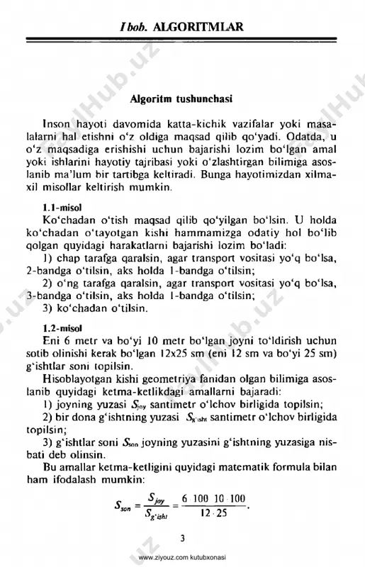 a, ko'rsatmalar yoki buyruqlar ketma-ketligi biror kishi tomonidan bajarilgach, ko'zlangan maqsadga erishi- ladi. bunday amallar ketma-ketligi yoki hayotimizda har kuni va har soatda uchrab turadigan turli qoidalar ichida biror zaruriy natijaga erishishga olib keladigan amallarni ketma-ket bajarishni talab etadigan qoidalar informatikaning asosiy tushunchalaridan biri algoritm so‘zi bilan ifodalanadi. algoritm so‘zi ix asrda yashab (783-yilda tug‘ilgan) o‘z ilmiy ishlari xazinasi bilan dunyoga tanilgan vatandoshimiz buyuk astronom, matematik va geograf abu abdullo muhammad ibn muso al-xorazmiy nomidan kelib chiqqan. al-xorazmiy arifme- tikaga bag‘ishlangan «hind hisobi haqida kitob» risolasida to‘q- qizta hind raqamining sonlarni ifodalashdagi afzalliklari va ular yordamida har qanday sonni ham qisqa va oson yozish mum- kinligini aytadi va hozirgi kunda hamma o‘quvchilar biladigan sonlar ustida, yuqoridagi 3-misoldagi kabi ustun ko'rinishida amallar bajarish qoidalarini yoritadi. ayniqsa, nol (0) qo‘llash- ning ahamiyati haqida tushuncha berib, nolni yozmaslik nati- janing xato chiqishiga olib keladi, degan. bu risola xii asrda ispaniyada lotin tiliga tarjima …