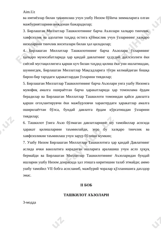 amalga oshirilayottan bo'lsa, bunday davlatga yordam ko'rsatishdan o'zlarini tiyadilar; 6. tashkilot o'ziga a'zo bo'lmagan davlatlarning shu tamoyillar asosida harakat qilishlarini ta'minlaydi, zero bu xalqaro tinchlik va xavfsizlikni ta'minlash uchun zarur bo'lishi mumkin; 7. ushbu nizom birlashgan millatlar tashkilotiga har qanday davlatning aslida ichki vakolatiga kiradigan ishlariga aralashish uchun aslo huquq bermaydi va birlashgan millatlar tashkilotining a'zolaridan bunday ishlarni ushbu nizom doirasida hal etishga kiritishni talab etmaydi; ammo ushbu tamoyil vii bobga asoslanib, majburiy choralar qo'llanishiga daxldor emas. ii bob tashkilot a'zolari 3-modda xalqaro tashkilot tuzish yuzasidan san-frantsiskoda bo'lgan konferentsiyada qatnashib yoki ilgariroq birlashgan millatlarning 1942 yil 1 yanvardagi deklaratsiyasini imzolab, 110-moddaga muvofiq ushbu nizomni imzolagan va ratifikatsiya qilgan davlatlar birlashgan millatlar tashkilotining dastlabki a'zolari hisoblanadi. 4-modda 1. ushbu nizomda nazarda tutilgan majburiyatlarni o'z zimmasiga oladigan va, tashkilotning fikricha, shu majburiyatlarni bajara oladigan va bajarishni istaydigan barcha tinchliksevar davlatlar tashkilotga a'zo bo'la oladilar. 2. har qanday davlatni tashkilot a'zoligiga qabul qilish …
