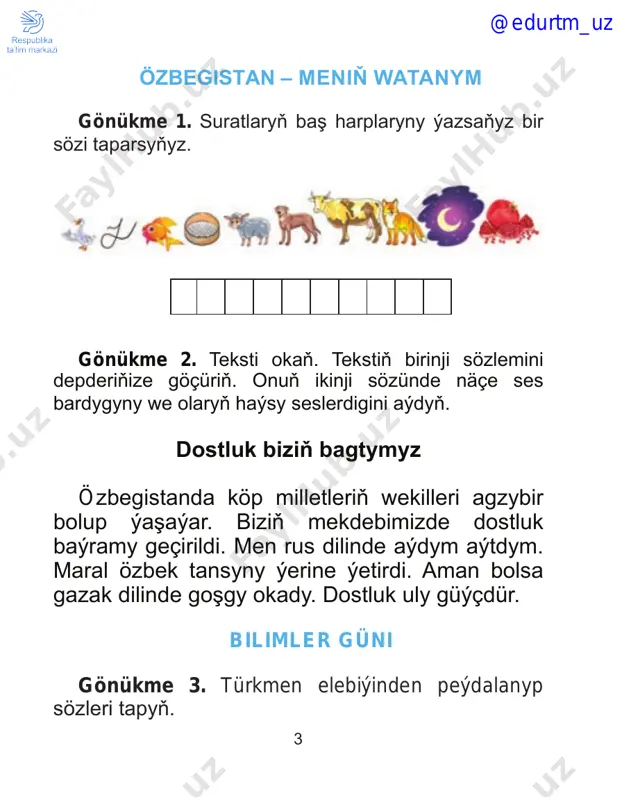 ýipdir? @edurtm_uz 9 2. arhitektor sözüniň shemasyny çyzyň we boýaň. 3. «hasaby dürs» diýmek nämäni aňladýar? a. akylly b. düşünmeýär ç. ýalta ussa 4. ertekiniň ady näme? ____________________________________ ertekiniň temasy näme? ________________ ____________________________________ ertekide esasy pikir näme?_______________ ____________________________________ ____________________________________ iki dost gönükme 12. aşakdaky ýazgylaryň haýsysy tekst? 1. sentýabr, uklaýar, güldi, älemgoşar @edurtm_uz 10 2. gargalar uçup geldiler. düýn men kakam bilen balyk tutmaga gitdim. 3. howa maýlady. babam mellekde galan pomidorlary ýygmaga girişdi. ejem olary duzlar. gyşda biz olary iýeris. gönükme 13. kaleýdoskopy çözüň. tapylan söz bilen sözlem düzüň. � � � � � _____________________________________ _____________________________________ _____________________________________ myhmançylyga barmak gönükme 14. teksti okaň we 1-nji, 2-nji sӧzlemi göçüriň. içinde ýogyn çekimlileriň aşagyny çyzyň. soň şu soraga jogap beriň: ol adam näme diýen bolmagy mümkin? @edurtm_uz 11 maşgalamýz bilen bagda aýlanýardyk. bir çaga elindäki kagyzy ýere taşlady. bu ýagdaýy gören beýleki adam çaganyň ata-enesine bir zat diýdi. atanyň ýüzi gyzardy. …