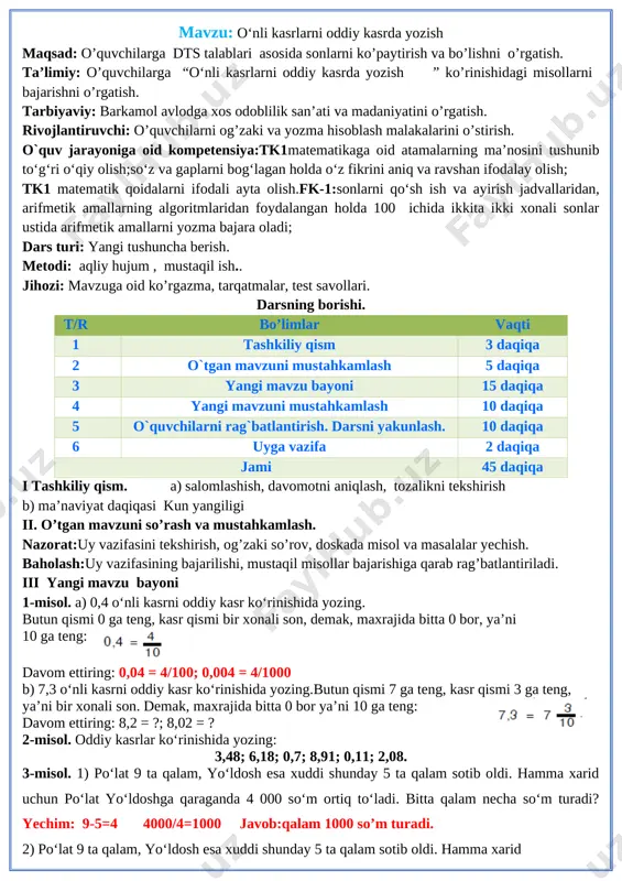 yozma hisoblash malakalarini o’stirish. o`quv jarayoniga oid kompetensiya:tk1matematikaga oid atamalarning ma’nosini tushunib to‘g‘ri o‘qiy olish;so‘z va gaplarni bog‘lagan holda o‘z fikrini aniq va ravshan ifodalay olish; tk1 matematik qoidalarni ifodali ayta olish.fk-1:sonlarni qo‘sh ish va ayirish jadvallaridan, arifmetik amallarning algoritmlaridan foydalangan holda 100 ichida ikkita ikki xonali sonlar ustida arifmetik amallarni yozma bajara oladi; dars turi: yangi tushuncha berish. metodi: aqliy hujum , mustaqil ish.. jihozi: mavzuga oid ko’rgazma, tarqatmalar, test savollari. darsning borishi. t/r bo’limlar vaqti 1 tashkiliy qism 3 daqiqa 2 o`tgan mavzuni mustahkamlash 5 daqiqa 3 yangi mavzu bayoni 15 daqiqa 4 yangi mavzuni mustahkamlash 10 daqiqa 5 o`quvchilarni rag`batlantirish. darsni yakunlash. 10 daqiqa 6 uyga vazifa 2 daqiqa jami 45 daqiqa i tashkiliy qism. a) salomlashish, davomotni aniqlash, tozalikni tekshirish b) ma’naviyat daqiqasi kun yangiligi ii. o’tgan mavzuni so’rash va mustahkamlash. nazorat:uy vazifasini tekshirish, og’zaki so’rov, doskada misol va masalalar yechish. baholash:uy vazifasining bajarilishi, mustaqil misollar …