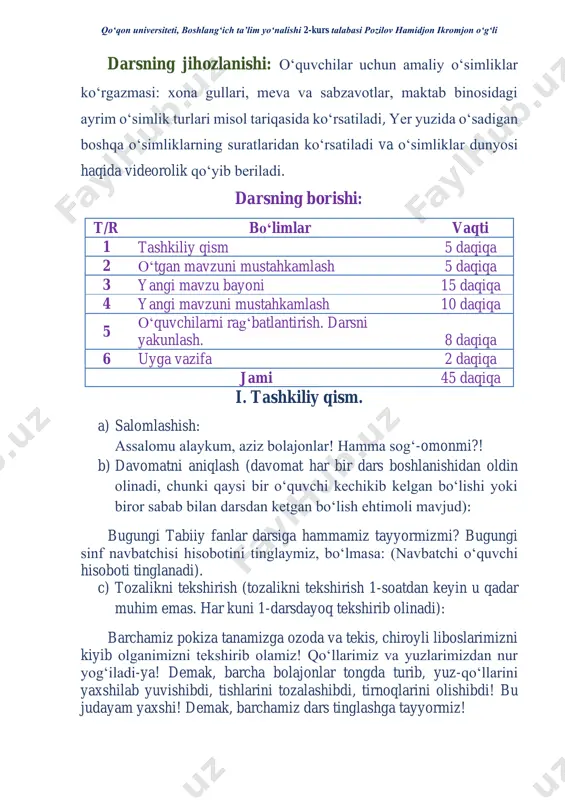 , uyga berilgan vazifani tekshirib olish. a) uyga berilgan vazifani tekshirish: (navbatchi oʻquvchi qolgan oʻquvchilardan tabiiy fanlardan tutilgan vazifa daftarini oʻqituvchi stoliga yigʻib qoʻyadi. oʻtilgan dars boʻyicha ogʻzaki qisqacha savol-javob oʻtkazib olinadi). iii. yangi mavzuni bayon etish. bolajonlar, atrofimizni o‘rab turgan tabiat jonli va jonsiz tarkibiy qismlardan iboratligi haqida bilamiz-a? tabiatning jonli tarkibiy qismiga o‘simliklar kirishidan xabardormiz. ular tabiiy sharoitga bog‘liq holda juda xilma-xildir. o‘simliklar deb, quyosh nuri, havo, tuproq va suvdan o‘z hayoti uchun zarur moddalarni olib, tanasida to‘plash qobiliyatiga ega tirik organizmlar dunyosiga aytiladi. o‘simliklarning kelib chiqishi yerda hayot paydo bo‘lishi va ilk rivojlanish davrlariga to‘g‘ri keladi. bundan 3 mlrd. yil oldin dastlabki qoʻqon universiteti, boshlangʻich ta’lim yoʻnalishi 2-kurs talabasi pozilov hamidjon ikromjon oʻgʻli ko‘k-yashil suvo‘tlar paydo bo‘lgan. o‘simliklarning oziqlanish jarayonida atrof-muhitdan qattiq, gazsimon va suyuq moddalarni shimib olishga moslanishi natijasida ularning tanasi murakkablashib borgan. shu tariqa o‘simliklar rivojlanib, hozirgidek turli-tuman ko‘rinishga ega bo‘ldi. odamlarning va hayvonlarning hayotini …